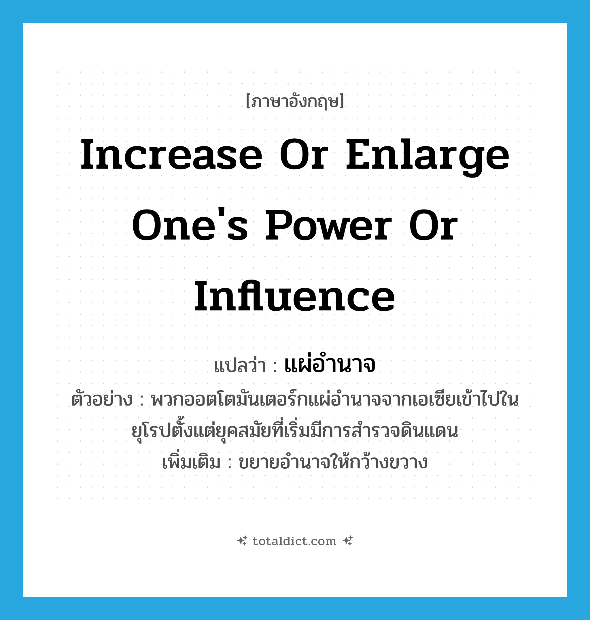 increase or enlarge one&#39;s power or influence แปลว่า?, คำศัพท์ภาษาอังกฤษ increase or enlarge one&#39;s power or influence แปลว่า แผ่อำนาจ ประเภท V ตัวอย่าง พวกออตโตมันเตอร์กแผ่อำนาจจากเอเซียเข้าไปในยุโรปตั้งแต่ยุคสมัยที่เริ่มมีการสำรวจดินแดน เพิ่มเติม ขยายอำนาจให้กว้างขวาง หมวด V