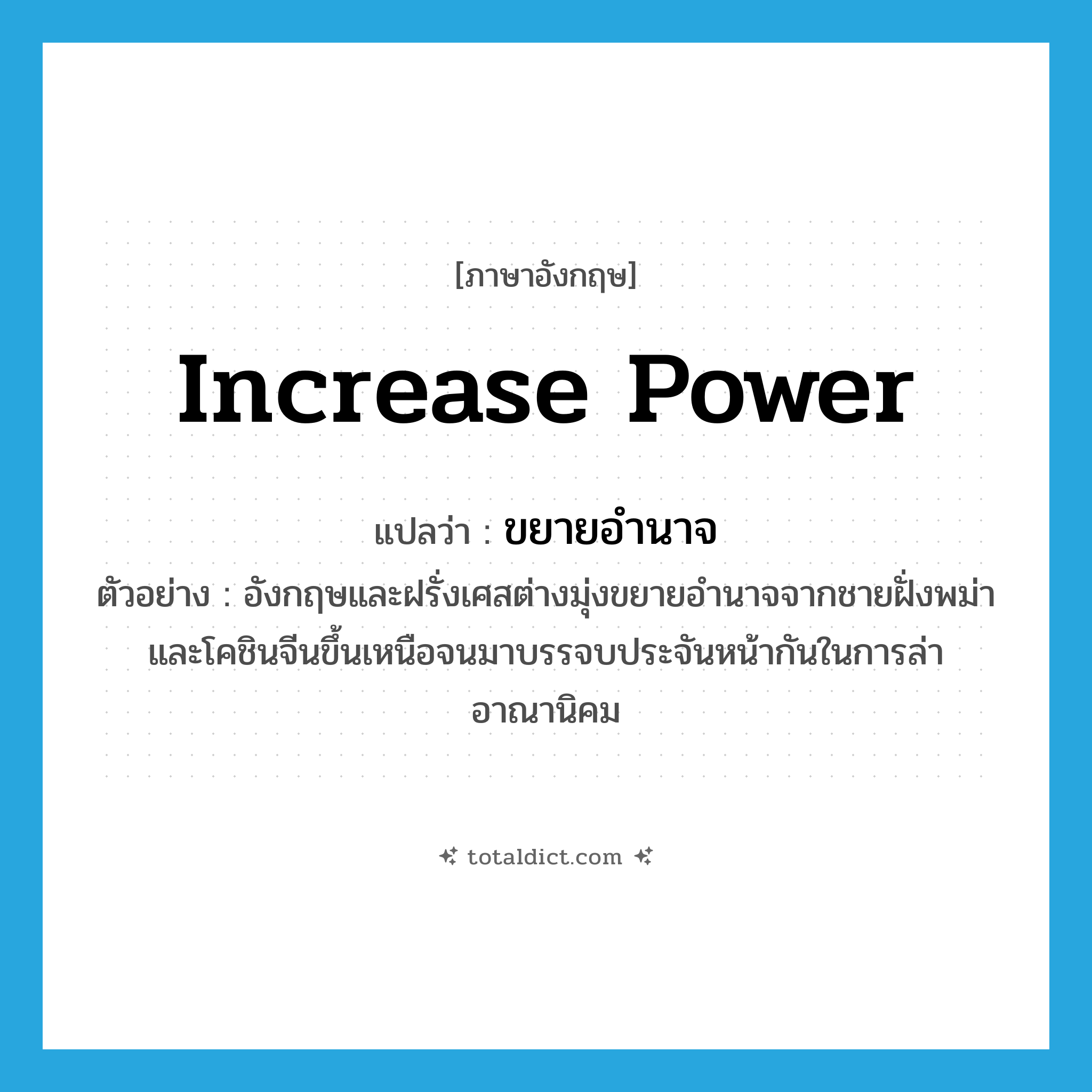 increase power แปลว่า?, คำศัพท์ภาษาอังกฤษ increase power แปลว่า ขยายอำนาจ ประเภท V ตัวอย่าง อังกฤษและฝรั่งเศสต่างมุ่งขยายอำนาจจากชายฝั่งพม่าและโคชินจีนขึ้นเหนือจนมาบรรจบประจันหน้ากันในการล่าอาณานิคม หมวด V