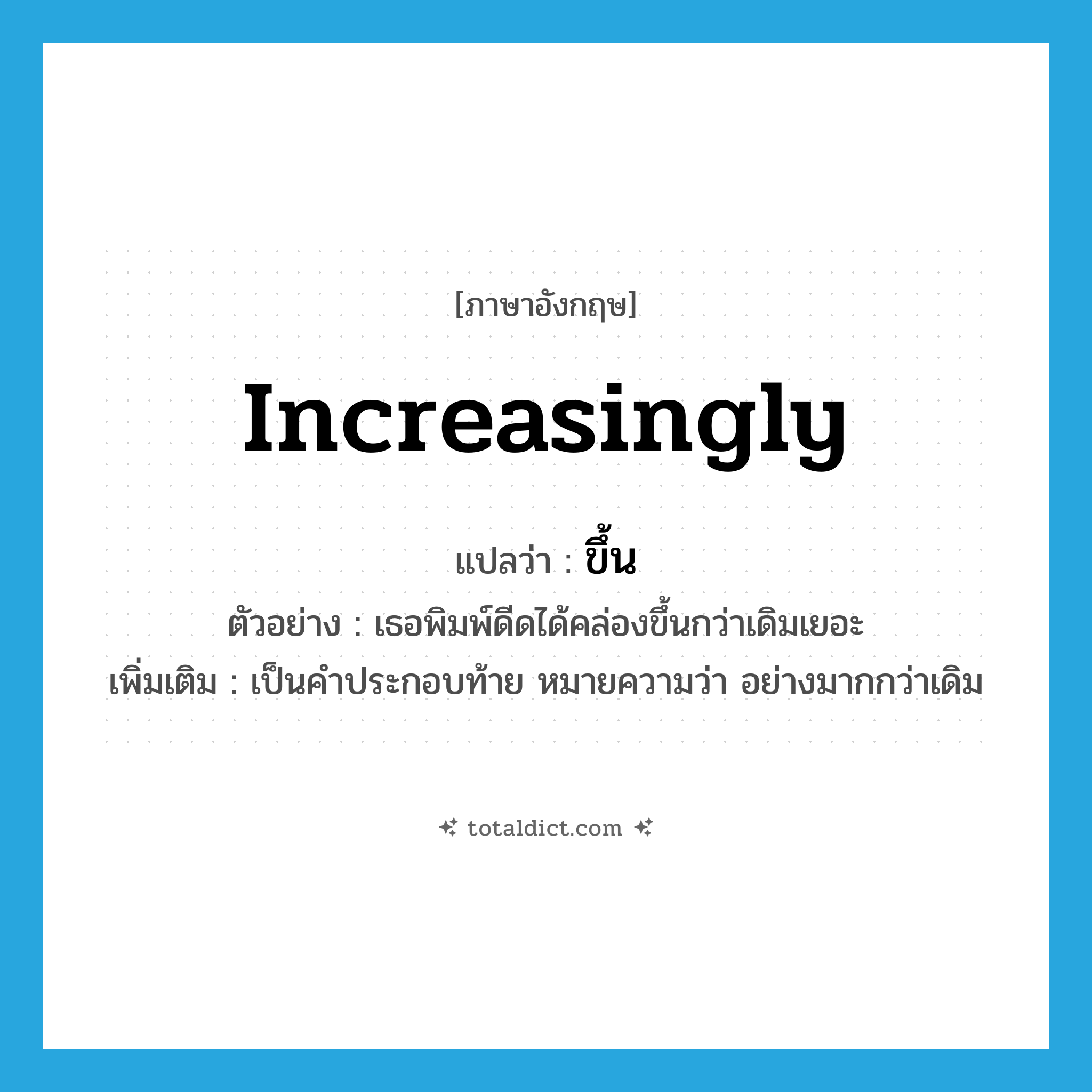 ขึ้น ภาษาอังกฤษ?, คำศัพท์ภาษาอังกฤษ ขึ้น แปลว่า increasingly ประเภท ADV ตัวอย่าง เธอพิมพ์ดีดได้คล่องขึ้นกว่าเดิมเยอะ เพิ่มเติม เป็นคำประกอบท้าย หมายความว่า อย่างมากกว่าเดิม หมวด ADV