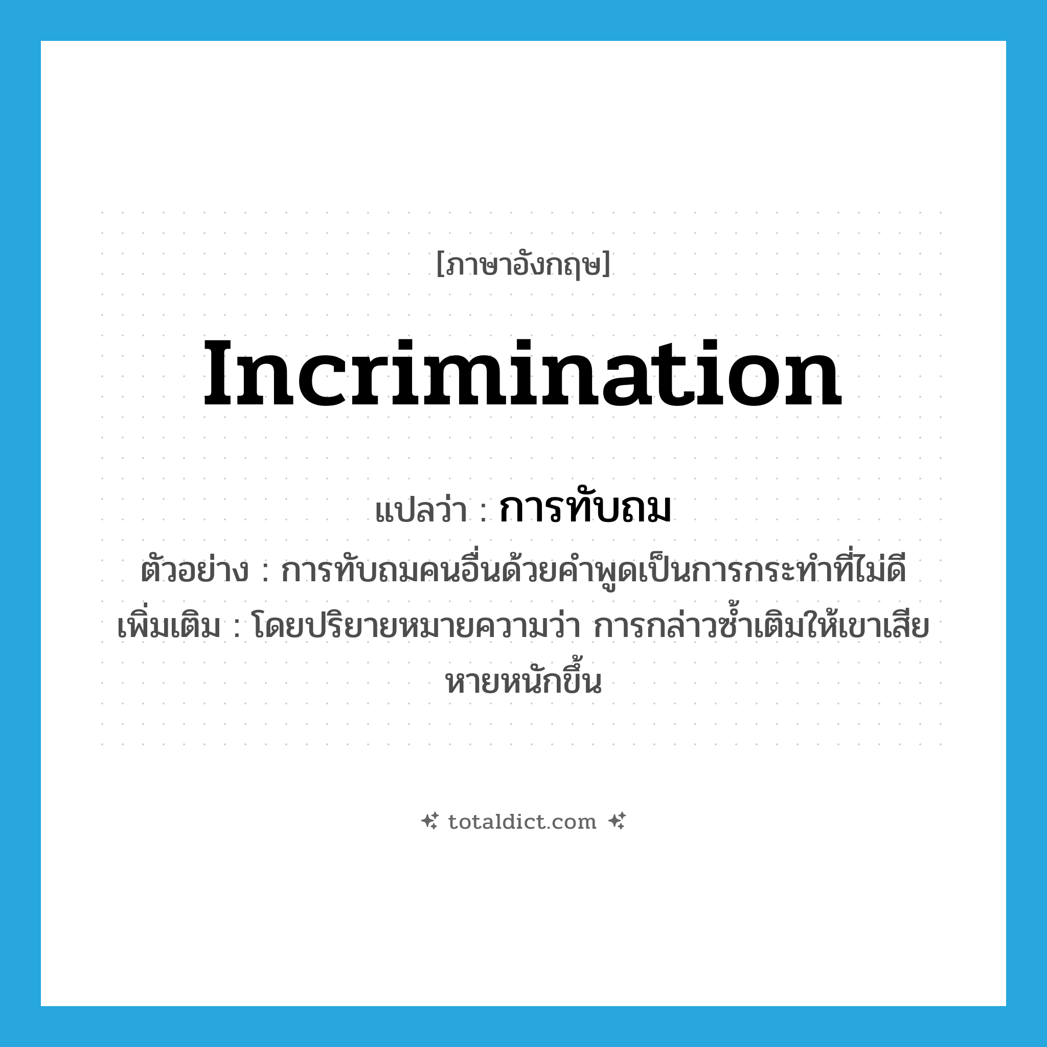 incrimination แปลว่า?, คำศัพท์ภาษาอังกฤษ incrimination แปลว่า การทับถม ประเภท N ตัวอย่าง การทับถมคนอื่นด้วยคำพูดเป็นการกระทำที่ไม่ดี เพิ่มเติม โดยปริยายหมายความว่า การกล่าวซ้ำเติมให้เขาเสียหายหนักขึ้น หมวด N