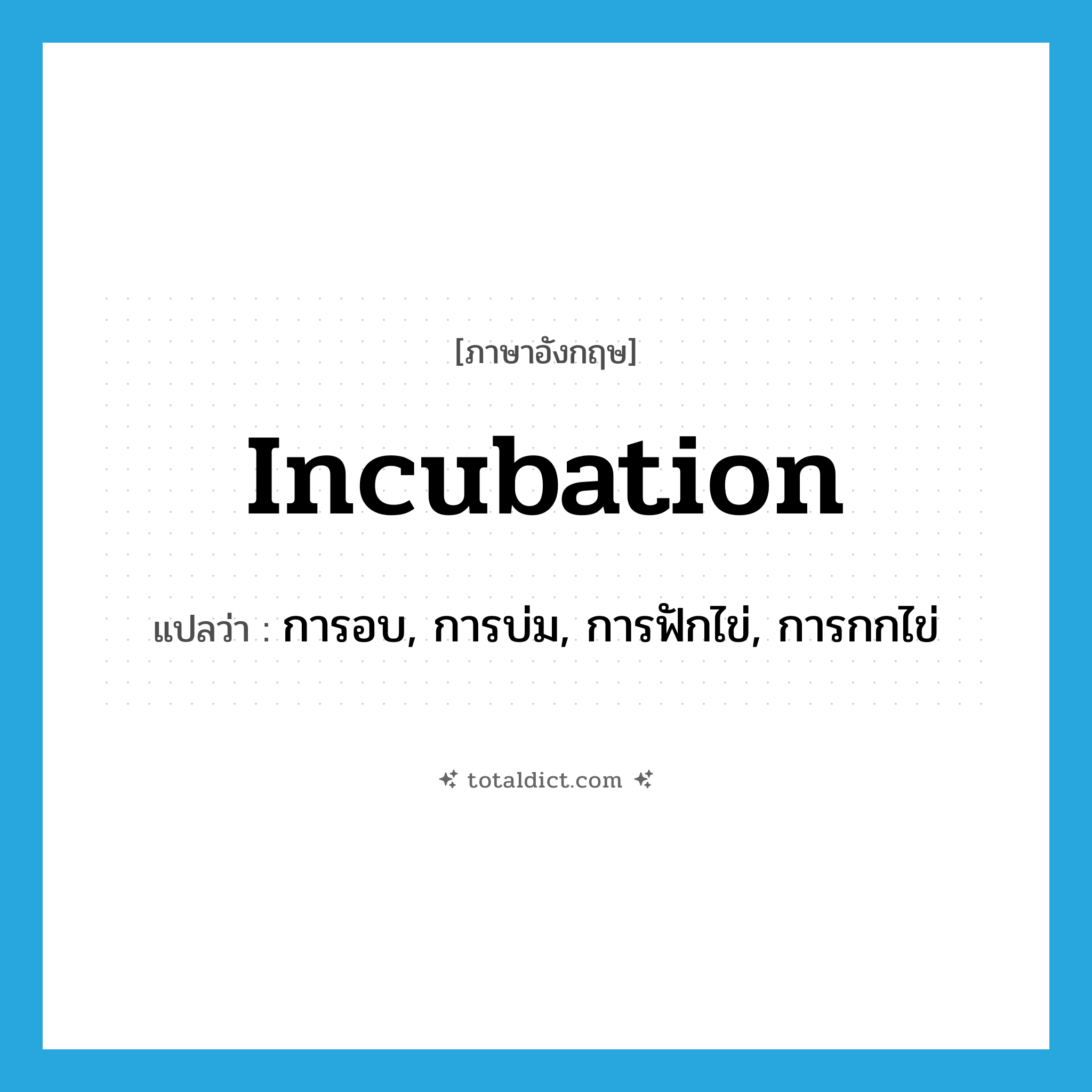 incubation แปลว่า?, คำศัพท์ภาษาอังกฤษ incubation แปลว่า การอบ, การบ่ม, การฟักไข่, การกกไข่ ประเภท N หมวด N