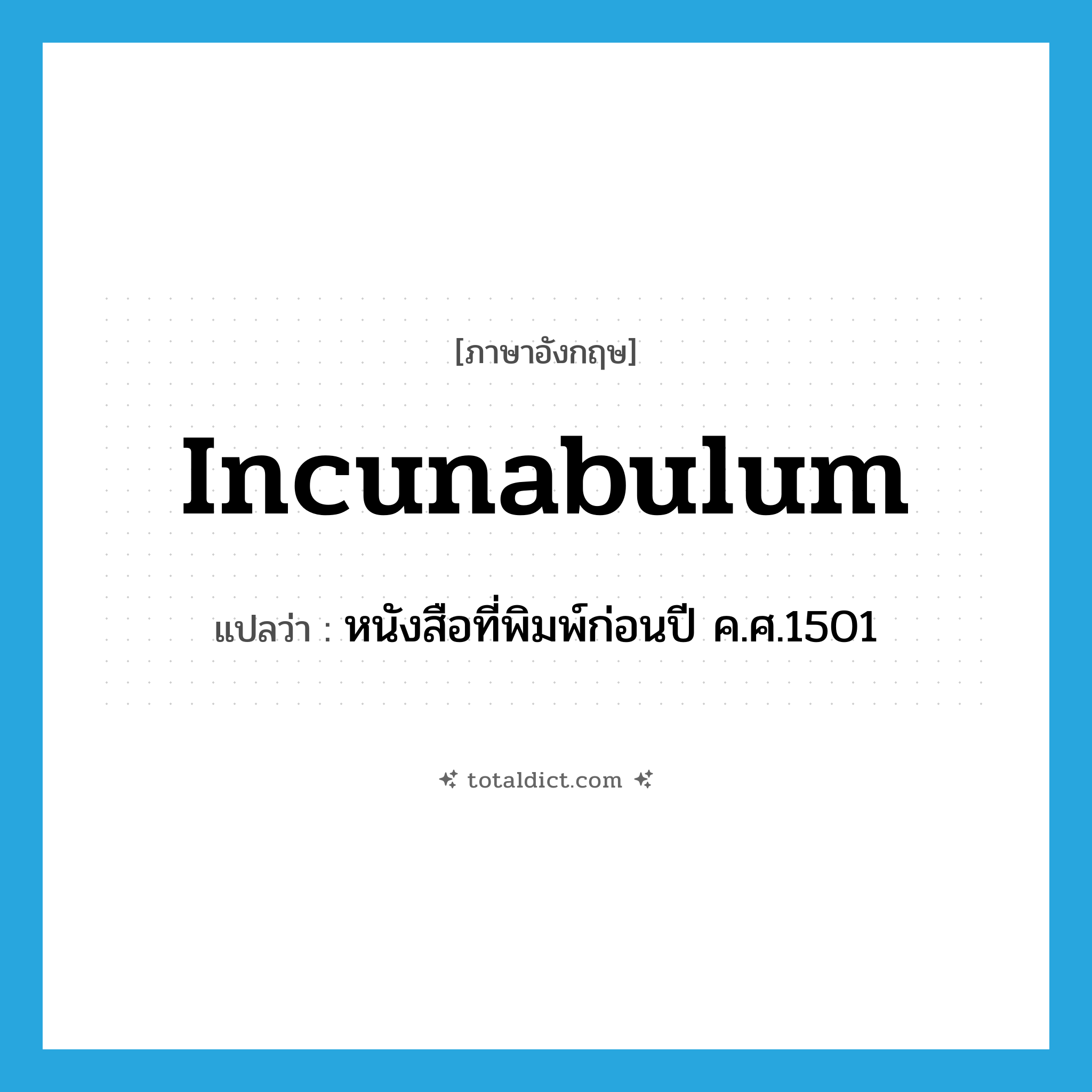incunabulum แปลว่า?, คำศัพท์ภาษาอังกฤษ incunabulum แปลว่า หนังสือที่พิมพ์ก่อนปี ค.ศ.1501 ประเภท N หมวด N