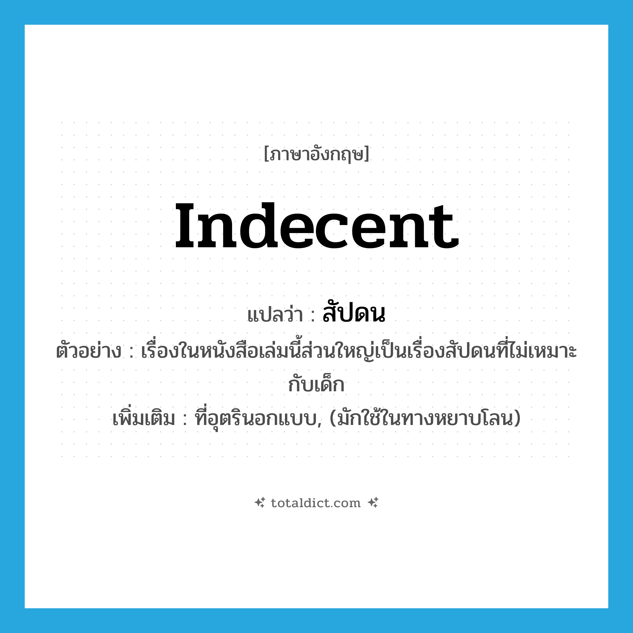 indecent แปลว่า?, คำศัพท์ภาษาอังกฤษ indecent แปลว่า สัปดน ประเภท ADJ ตัวอย่าง เรื่องในหนังสือเล่มนี้ส่วนใหญ่เป็นเรื่องสัปดนที่ไม่เหมาะกับเด็ก เพิ่มเติม ที่อุตรินอกแบบ, (มักใช้ในทางหยาบโลน) หมวด ADJ