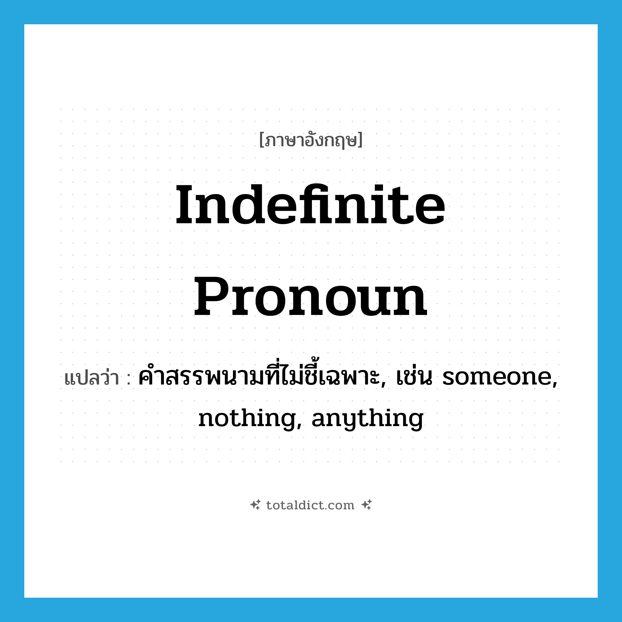 indefinite pronoun แปลว่า?, คำศัพท์ภาษาอังกฤษ indefinite pronoun แปลว่า คำสรรพนามที่ไม่ชี้เฉพาะ, เช่น someone, nothing, anything ประเภท N หมวด N