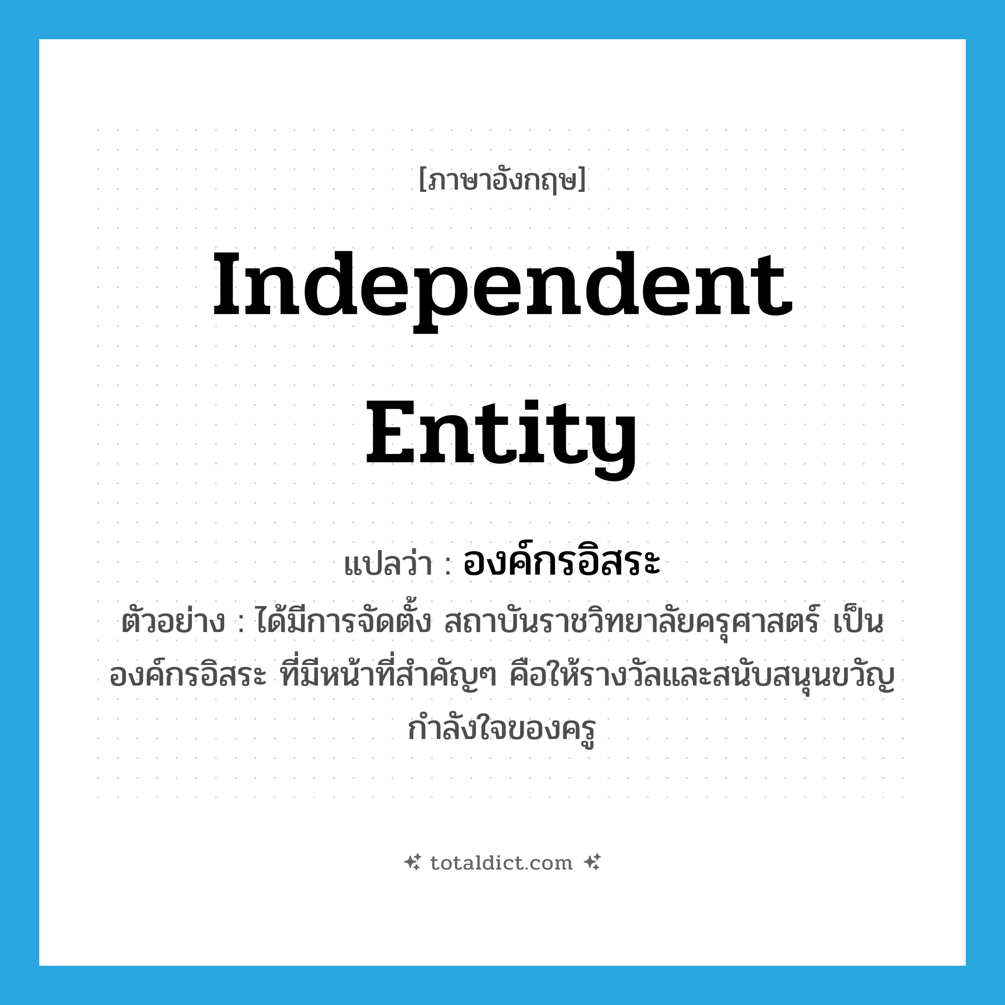 independent entity แปลว่า?, คำศัพท์ภาษาอังกฤษ independent entity แปลว่า องค์กรอิสระ ประเภท N ตัวอย่าง ได้มีการจัดตั้ง สถาบันราชวิทยาลัยครุศาสตร์ เป็นองค์กรอิสระ ที่มีหน้าที่สำคัญๆ คือให้รางวัลและสนับสนุนขวัญกำลังใจของครู หมวด N