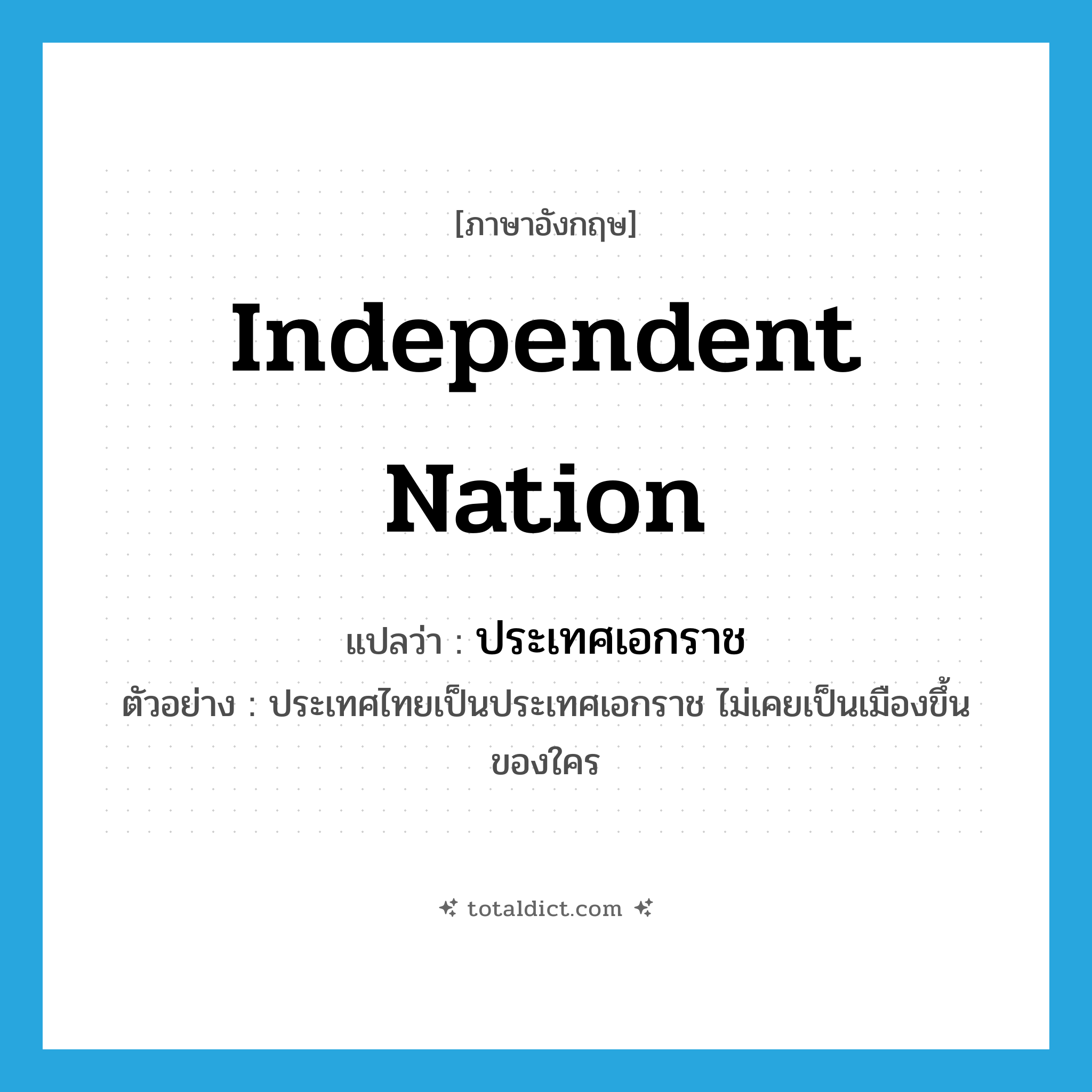 independent nation แปลว่า?, คำศัพท์ภาษาอังกฤษ independent nation แปลว่า ประเทศเอกราช ประเภท N ตัวอย่าง ประเทศไทยเป็นประเทศเอกราช ไม่เคยเป็นเมืองขึ้นของใคร หมวด N