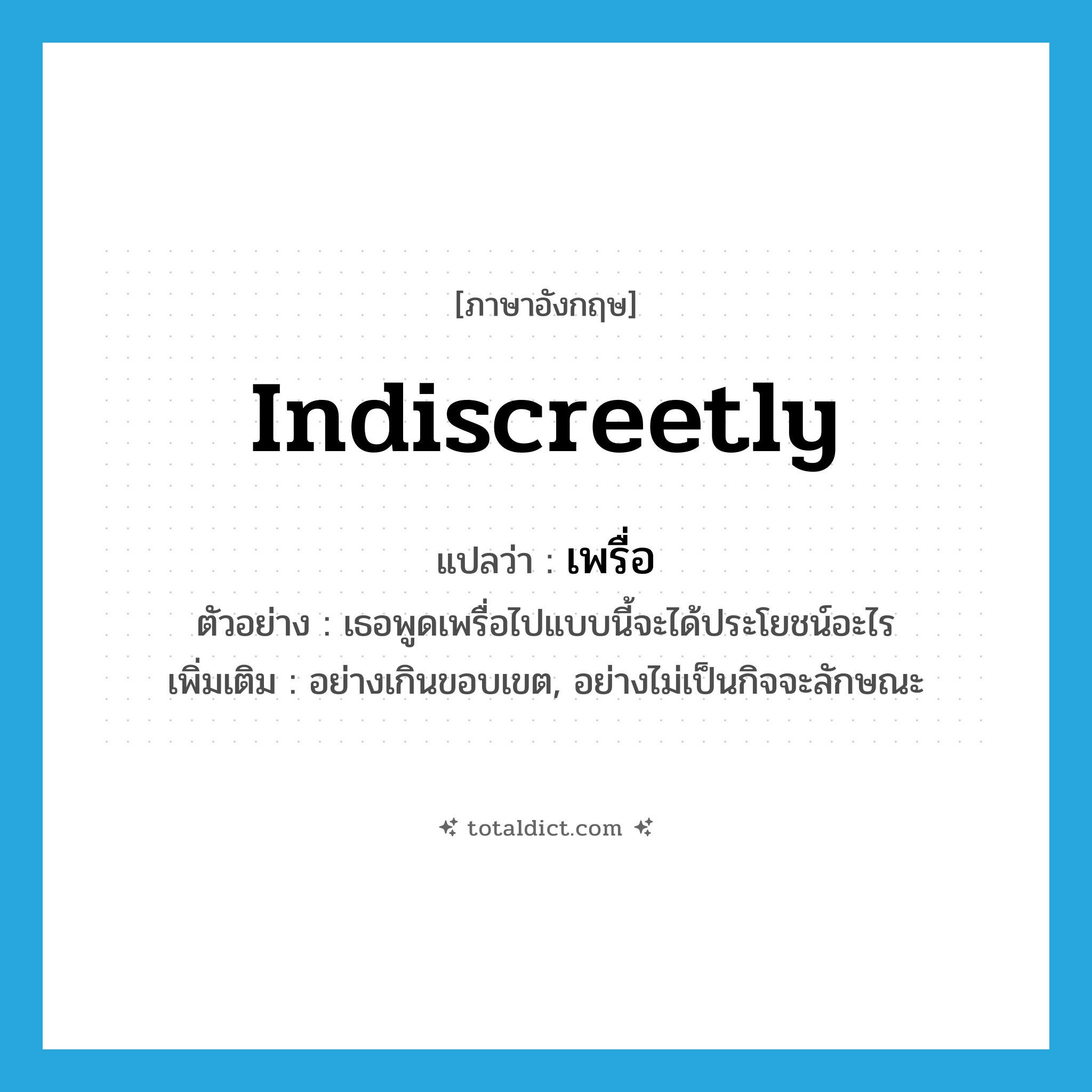 indiscreetly แปลว่า?, คำศัพท์ภาษาอังกฤษ indiscreetly แปลว่า เพรื่อ ประเภท ADV ตัวอย่าง เธอพูดเพรื่อไปแบบนี้จะได้ประโยชน์อะไร เพิ่มเติม อย่างเกินขอบเขต, อย่างไม่เป็นกิจจะลักษณะ หมวด ADV