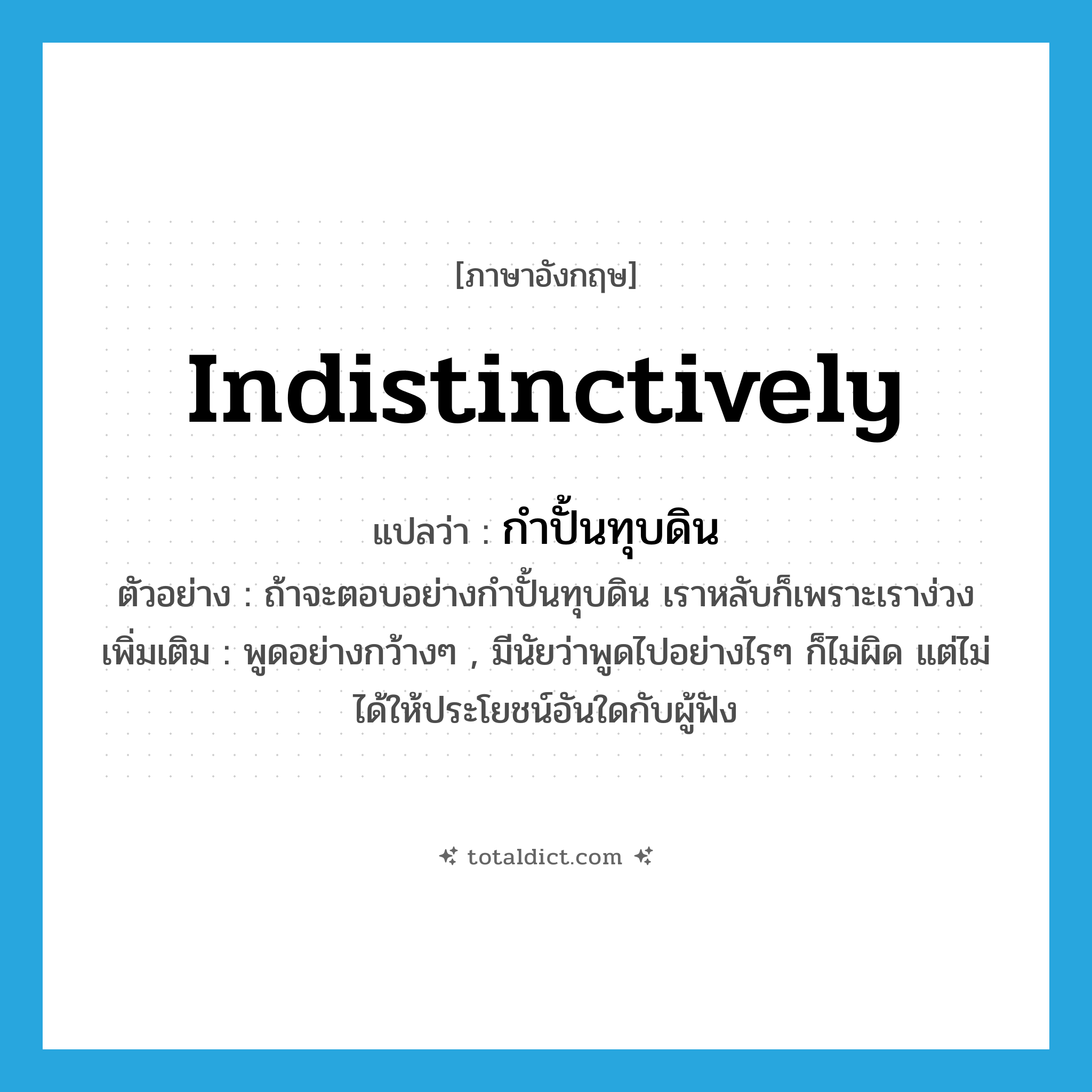 indistinctively แปลว่า?, คำศัพท์ภาษาอังกฤษ indistinctively แปลว่า กำปั้นทุบดิน ประเภท ADV ตัวอย่าง ถ้าจะตอบอย่างกำปั้นทุบดิน เราหลับก็เพราะเราง่วง เพิ่มเติม พูดอย่างกว้างๆ , มีนัยว่าพูดไปอย่างไรๆ ก็ไม่ผิด แต่ไม่ได้ให้ประโยชน์อันใดกับผู้ฟัง หมวด ADV