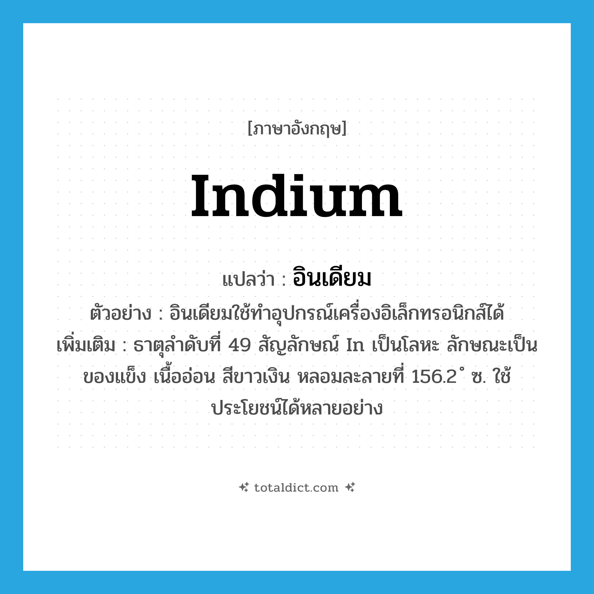 indium แปลว่า?, คำศัพท์ภาษาอังกฤษ indium แปลว่า อินเดียม ประเภท N ตัวอย่าง อินเดียมใช้ทำอุปกรณ์เครื่องอิเล็กทรอนิกส์ได้ เพิ่มเติม ธาตุลำดับที่ 49 สัญลักษณ์ In เป็นโลหะ ลักษณะเป็นของแข็ง เนื้ออ่อน สีขาวเงิน หลอมละลายที่ 156.2 ํ ซ. ใช้ประโยชน์ได้หลายอย่าง หมวด N