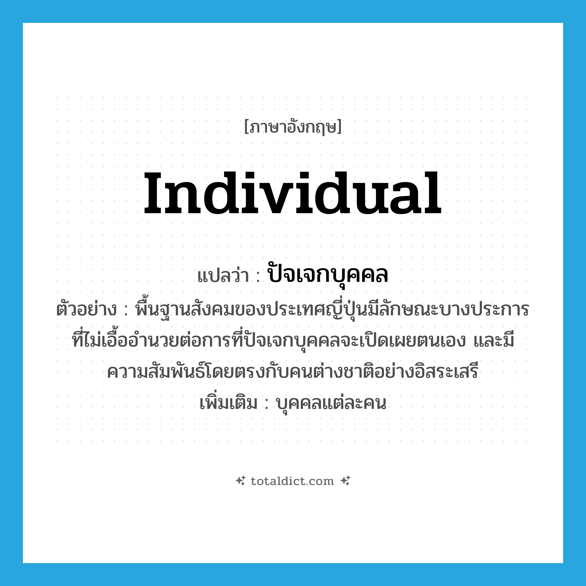 individual แปลว่า?, คำศัพท์ภาษาอังกฤษ individual แปลว่า ปัจเจกบุคคล ประเภท N ตัวอย่าง พื้นฐานสังคมของประเทศญี่ปุ่นมีลักษณะบางประการที่ไม่เอื้ออำนวยต่อการที่ปัจเจกบุคคลจะเปิดเผยตนเอง และมีความสัมพันธ์โดยตรงกับคนต่างชาติอย่างอิสระเสรี เพิ่มเติม บุคคลแต่ละคน หมวด N