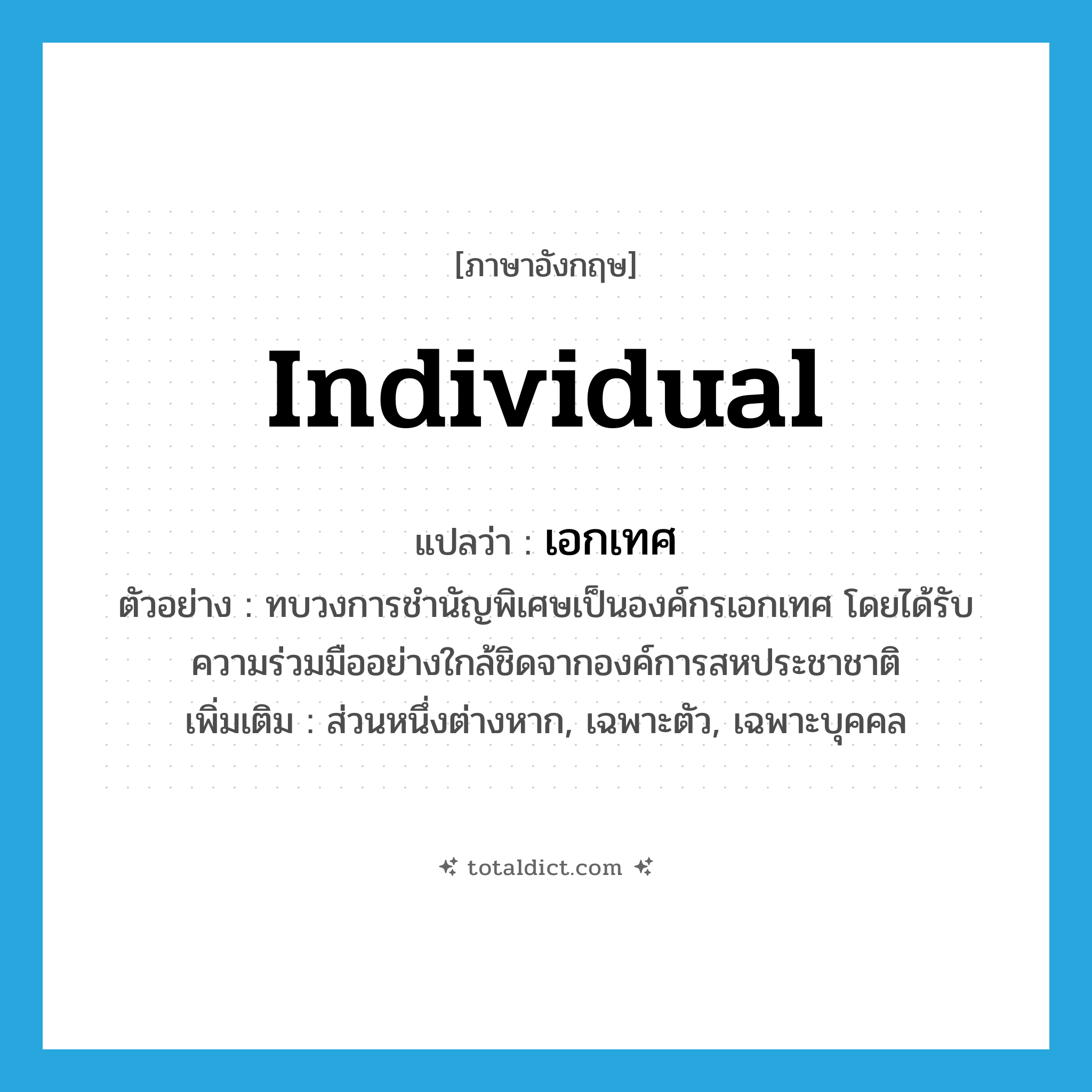 เอกเทศ ภาษาอังกฤษ?, คำศัพท์ภาษาอังกฤษ เอกเทศ แปลว่า individual ประเภท ADJ ตัวอย่าง ทบวงการชำนัญพิเศษเป็นองค์กรเอกเทศ โดยได้รับความร่วมมืออย่างใกล้ชิดจากองค์การสหประชาชาติ เพิ่มเติม ส่วนหนึ่งต่างหาก, เฉพาะตัว, เฉพาะบุคคล หมวด ADJ