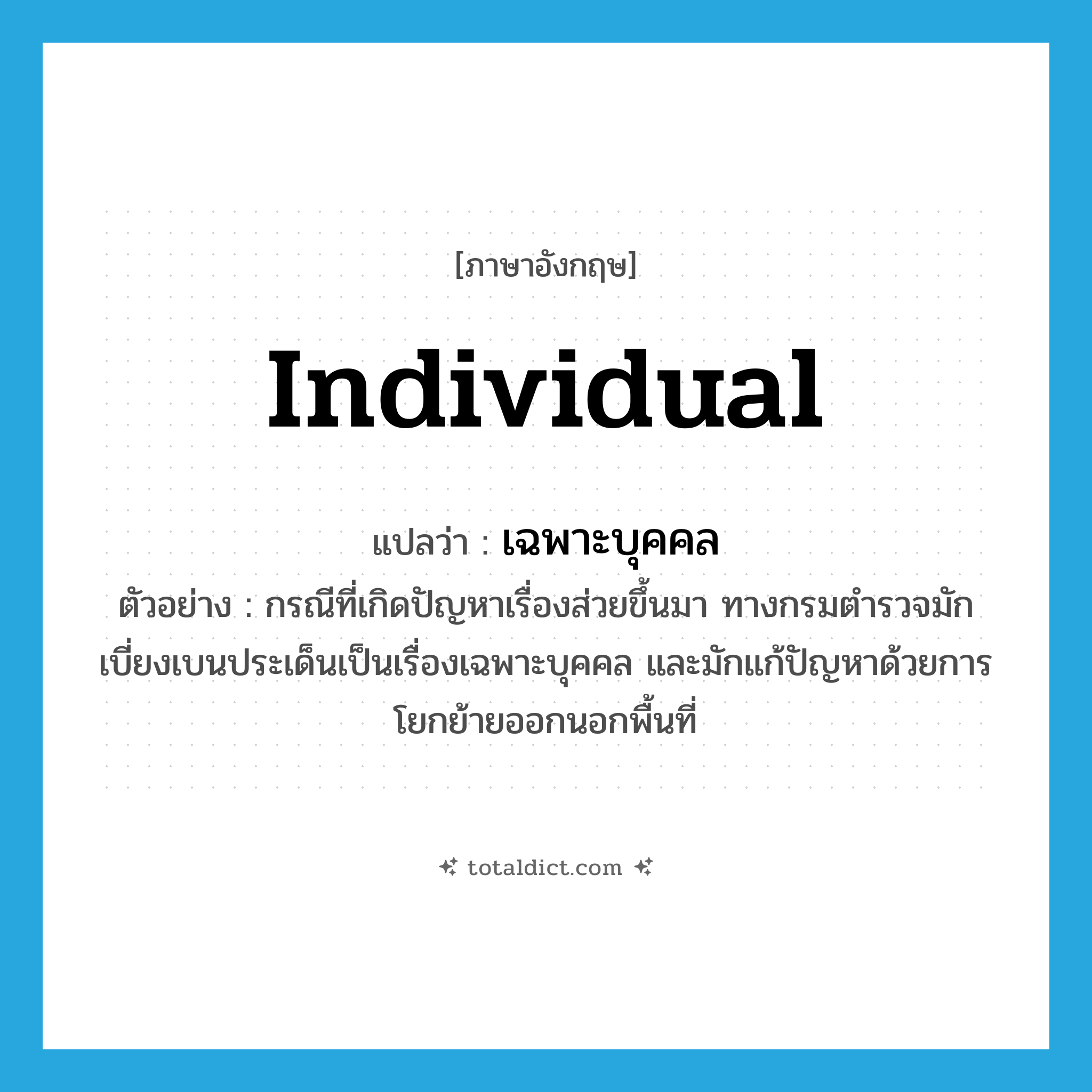 individual แปลว่า?, คำศัพท์ภาษาอังกฤษ individual แปลว่า เฉพาะบุคคล ประเภท ADJ ตัวอย่าง กรณีที่เกิดปัญหาเรื่องส่วยขึ้นมา ทางกรมตำรวจมักเบี่ยงเบนประเด็นเป็นเรื่องเฉพาะบุคคล และมักแก้ปัญหาด้วยการโยกย้ายออกนอกพื้นที่ หมวด ADJ