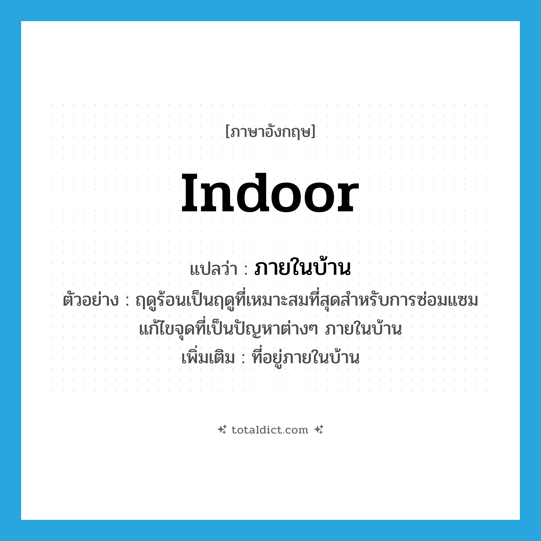 indoor แปลว่า?, คำศัพท์ภาษาอังกฤษ indoor แปลว่า ภายในบ้าน ประเภท ADJ ตัวอย่าง ฤดูร้อนเป็นฤดูที่เหมาะสมที่สุดสำหรับการซ่อมแซมแก้ไขจุดที่เป็นปัญหาต่างๆ ภายในบ้าน เพิ่มเติม ที่อยู่ภายในบ้าน หมวด ADJ