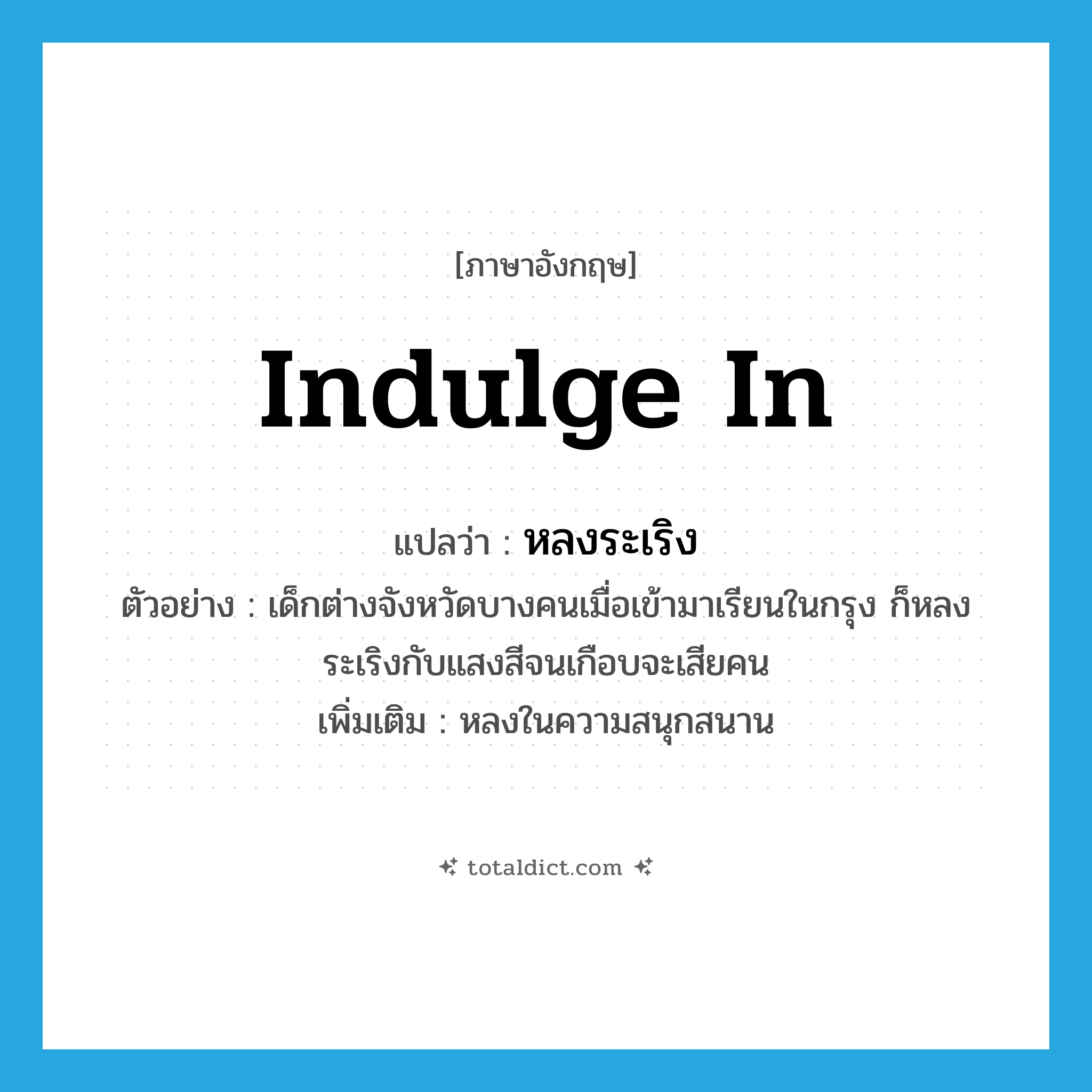 indulge in แปลว่า?, คำศัพท์ภาษาอังกฤษ indulge in แปลว่า หลงระเริง ประเภท V ตัวอย่าง เด็กต่างจังหวัดบางคนเมื่อเข้ามาเรียนในกรุง ก็หลงระเริงกับแสงสีจนเกือบจะเสียคน เพิ่มเติม หลงในความสนุกสนาน หมวด V