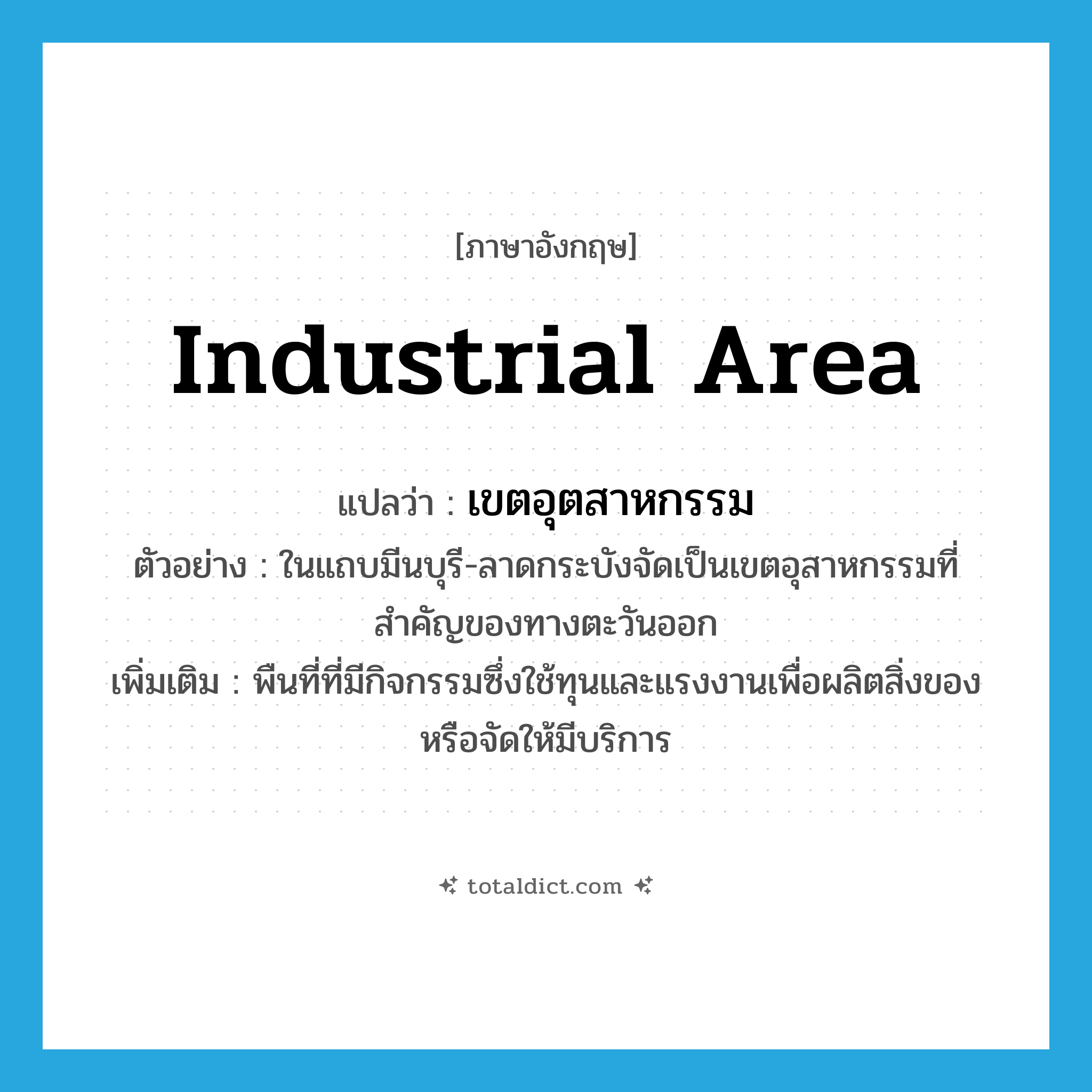 industrial area แปลว่า?, คำศัพท์ภาษาอังกฤษ industrial area แปลว่า เขตอุตสาหกรรม ประเภท N ตัวอย่าง ในแถบมีนบุรี-ลาดกระบังจัดเป็นเขตอุสาหกรรมที่สำคัญของทางตะวันออก เพิ่มเติม พืนที่ที่มีกิจกรรมซึ่งใช้ทุนและแรงงานเพื่อผลิตสิ่งของหรือจัดให้มีบริการ หมวด N