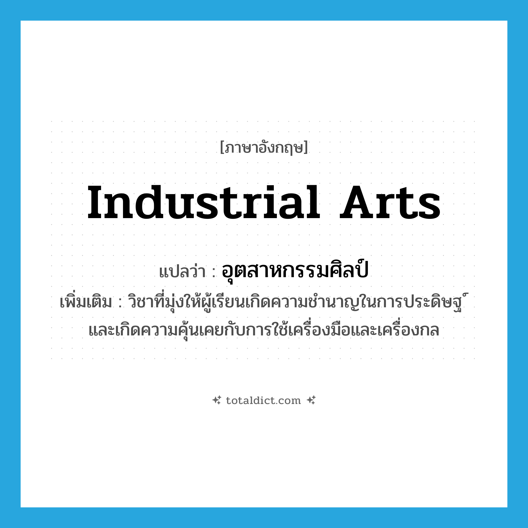 industrial arts แปลว่า?, คำศัพท์ภาษาอังกฤษ industrial arts แปลว่า อุตสาหกรรมศิลป์ ประเภท N เพิ่มเติม วิชาที่มุ่งให้ผู้เรียนเกิดความชำนาญในการประดิษฐ ์และเกิดความคุ้นเคยกับการใช้เครื่องมือและเครื่องกล หมวด N