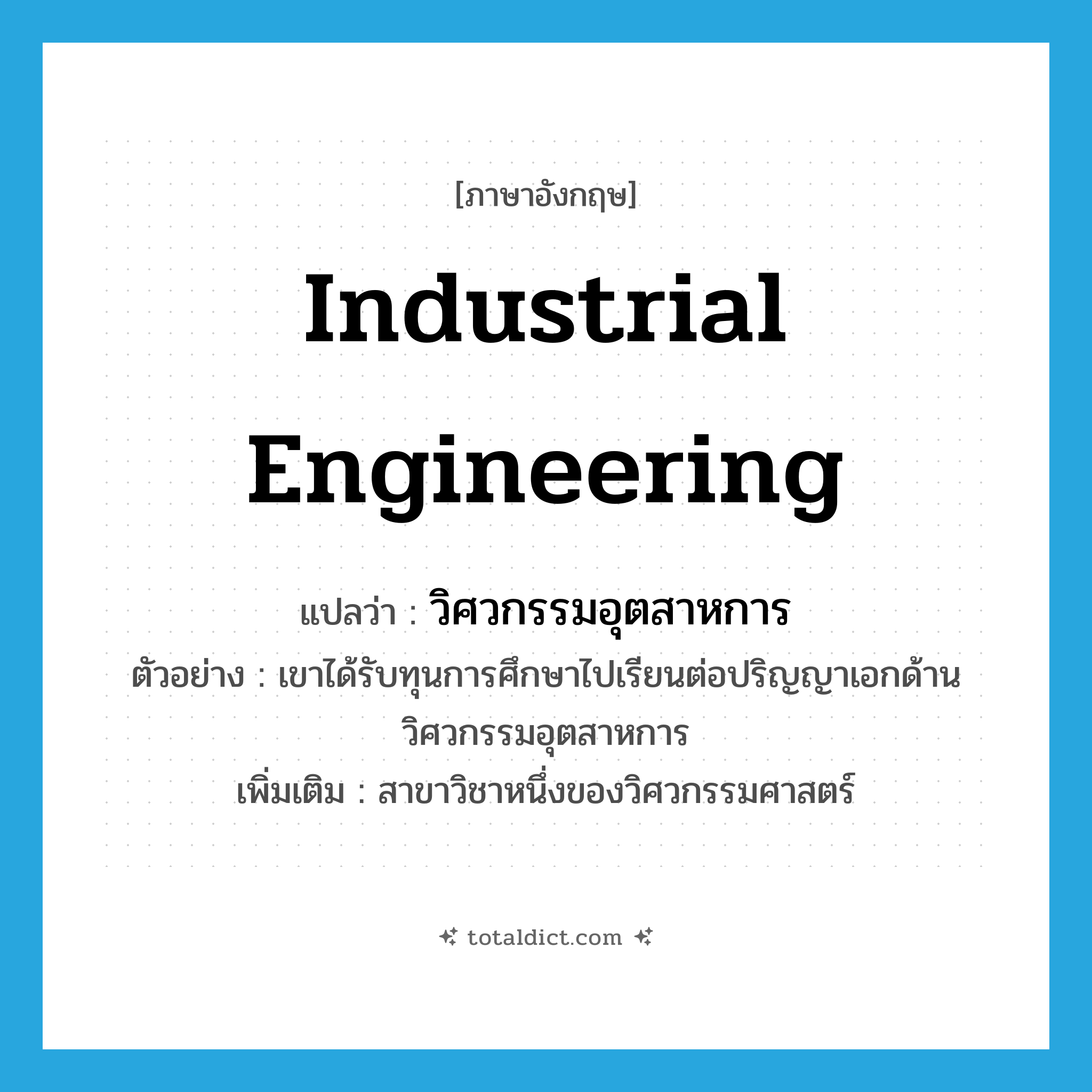 industrial engineering แปลว่า?, คำศัพท์ภาษาอังกฤษ industrial engineering แปลว่า วิศวกรรมอุตสาหการ ประเภท N ตัวอย่าง เขาได้รับทุนการศึกษาไปเรียนต่อปริญญาเอกด้านวิศวกรรมอุตสาหการ เพิ่มเติม สาขาวิชาหนึ่งของวิศวกรรมศาสตร์ หมวด N