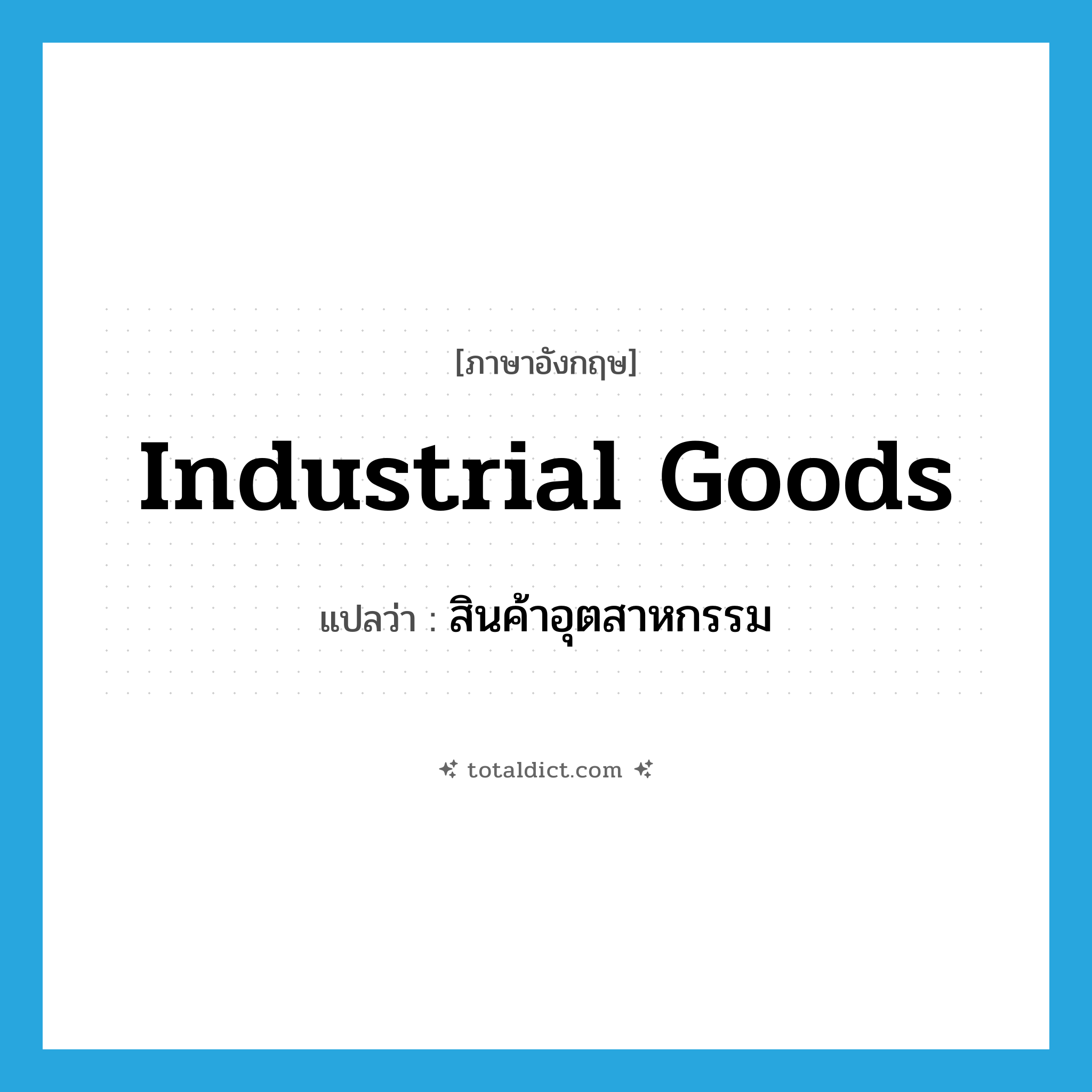 industrial goods แปลว่า?, คำศัพท์ภาษาอังกฤษ industrial goods แปลว่า สินค้าอุตสาหกรรม ประเภท N หมวด N