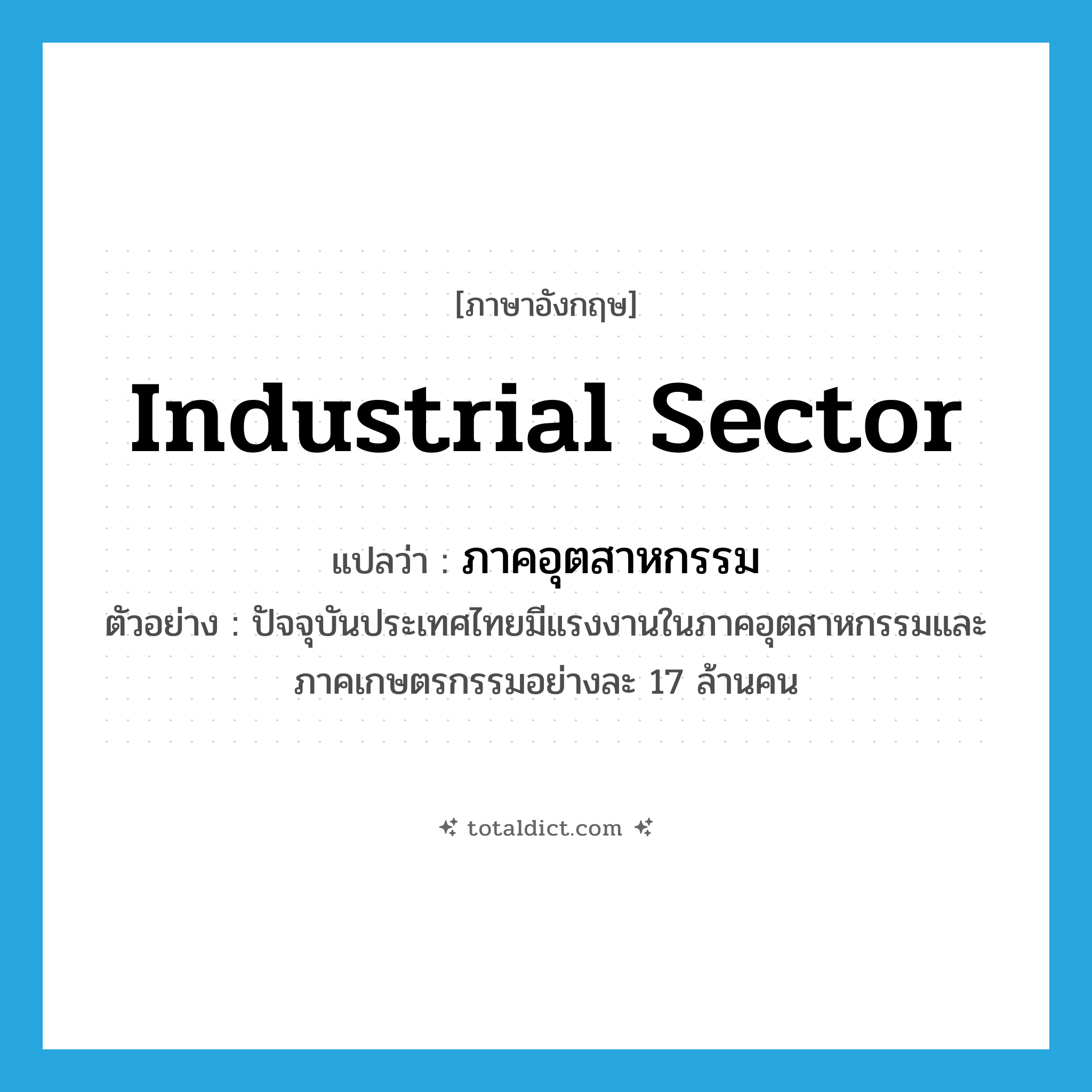industrial sector แปลว่า?, คำศัพท์ภาษาอังกฤษ industrial sector แปลว่า ภาคอุตสาหกรรม ประเภท N ตัวอย่าง ปัจจุบันประเทศไทยมีแรงงานในภาคอุตสาหกรรมและภาคเกษตรกรรมอย่างละ 17 ล้านคน หมวด N