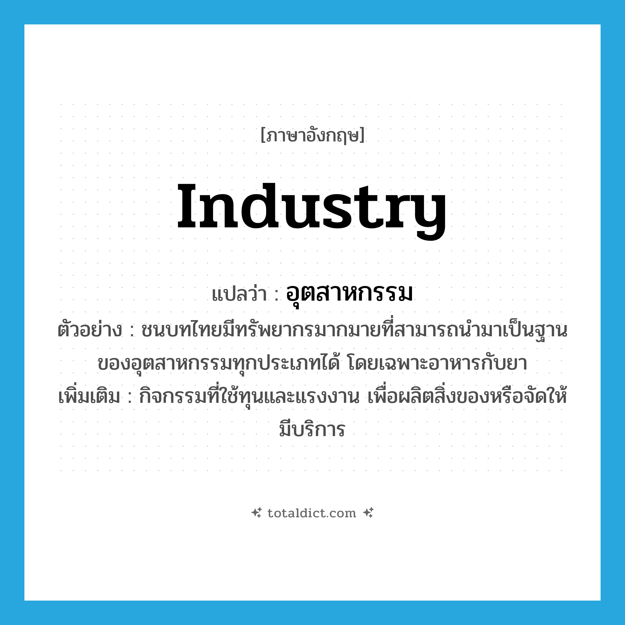 industry แปลว่า?, คำศัพท์ภาษาอังกฤษ industry แปลว่า อุตสาหกรรม ประเภท N ตัวอย่าง ชนบทไทยมีทรัพยากรมากมายที่สามารถนำมาเป็นฐานของอุตสาหกรรมทุกประเภทได้ โดยเฉพาะอาหารกับยา เพิ่มเติม กิจกรรมที่ใช้ทุนและแรงงาน เพื่อผลิตสิ่งของหรือจัดให้มีบริการ หมวด N