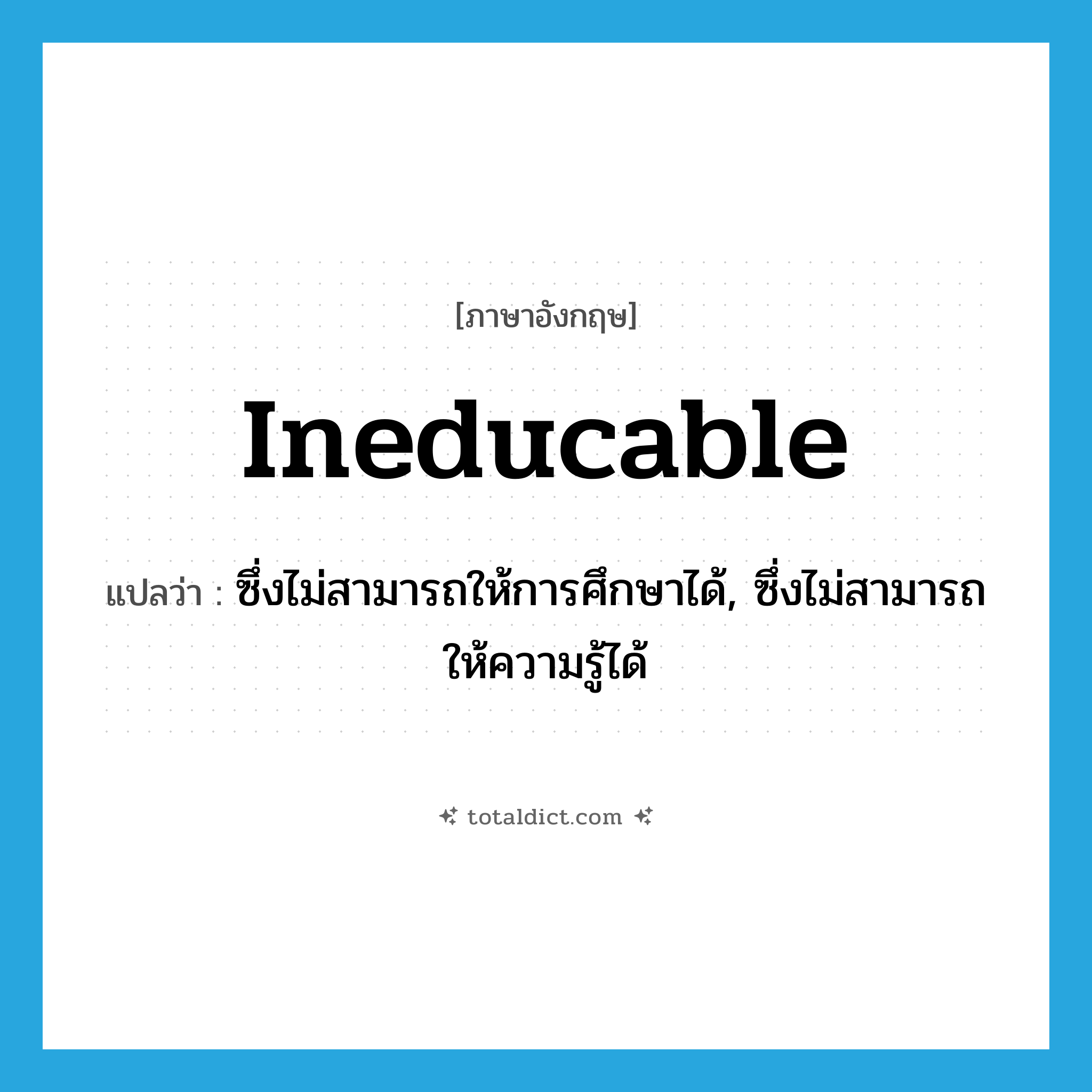 ineducable แปลว่า?, คำศัพท์ภาษาอังกฤษ ineducable แปลว่า ซึ่งไม่สามารถให้การศึกษาได้, ซึ่งไม่สามารถให้ความรู้ได้ ประเภท ADJ หมวด ADJ