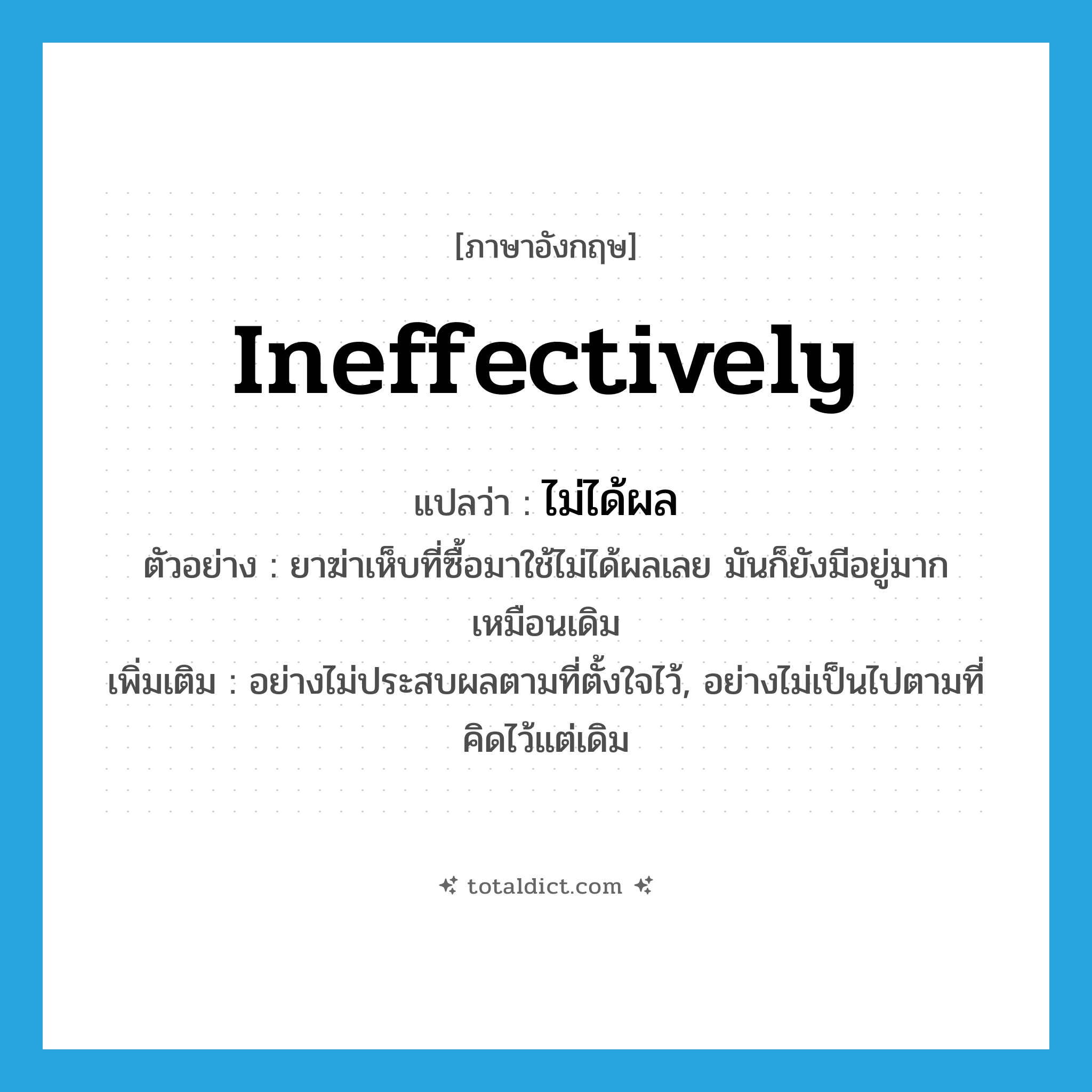 ineffectively แปลว่า?, คำศัพท์ภาษาอังกฤษ ineffectively แปลว่า ไม่ได้ผล ประเภท ADV ตัวอย่าง ยาฆ่าเห็บที่ซื้อมาใช้ไม่ได้ผลเลย มันก็ยังมีอยู่มากเหมือนเดิม เพิ่มเติม อย่างไม่ประสบผลตามที่ตั้งใจไว้, อย่างไม่เป็นไปตามที่คิดไว้แต่เดิม หมวด ADV