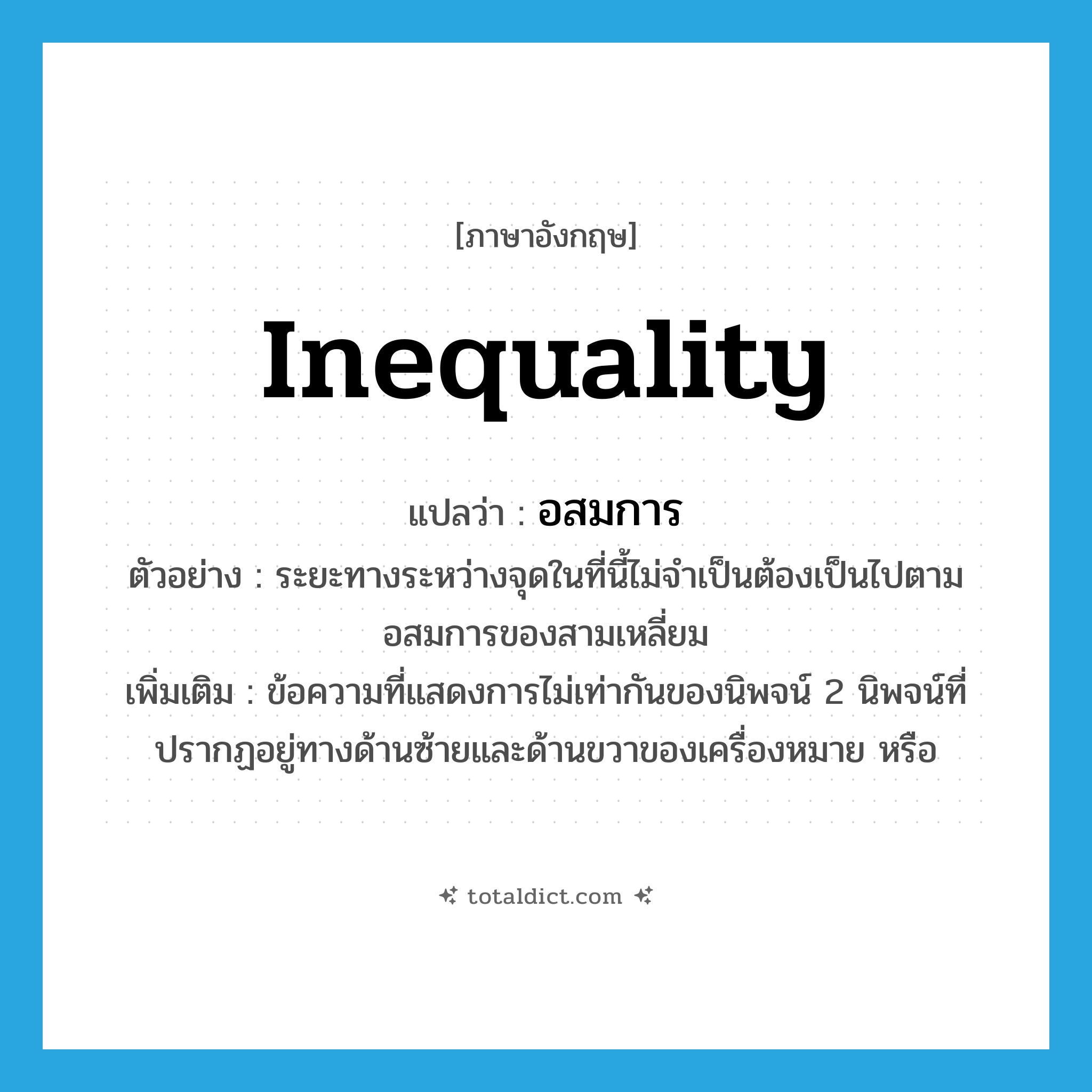inequality แปลว่า?, คำศัพท์ภาษาอังกฤษ inequality แปลว่า อสมการ ประเภท N ตัวอย่าง ระยะทางระหว่างจุดในที่นี้ไม่จำเป็นต้องเป็นไปตามอสมการของสามเหลี่ยม เพิ่มเติม ข้อความที่แสดงการไม่เท่ากันของนิพจน์ 2 นิพจน์ที่ปรากฏอยู่ทางด้านซ้ายและด้านขวาของเครื่องหมาย หรือ หมวด N