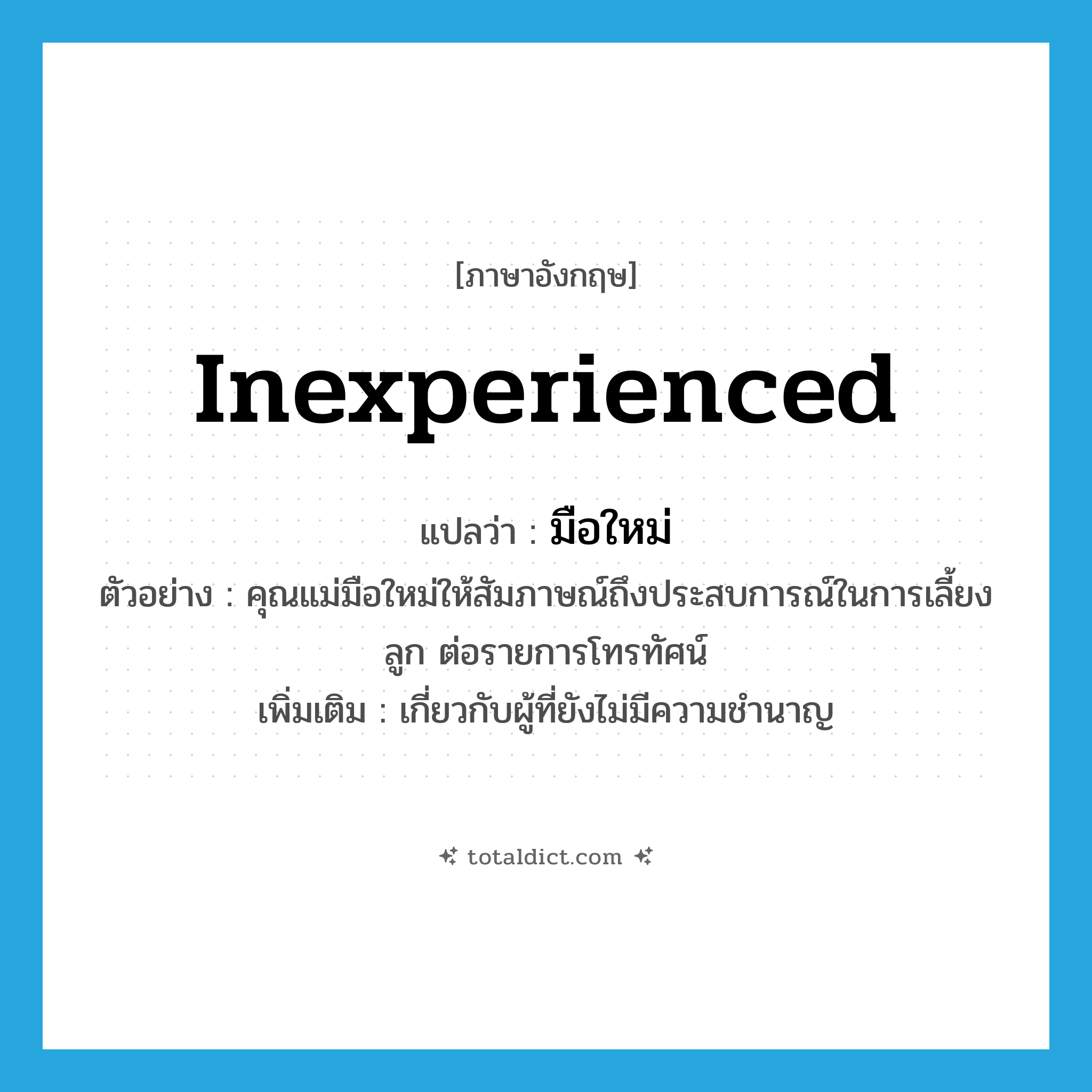 มือใหม่ ภาษาอังกฤษ?, คำศัพท์ภาษาอังกฤษ มือใหม่ แปลว่า inexperienced ประเภท ADJ ตัวอย่าง คุณแม่มือใหม่ให้สัมภาษณ์ถึงประสบการณ์ในการเลี้ยงลูก ต่อรายการโทรทัศน์ เพิ่มเติม เกี่ยวกับผู้ที่ยังไม่มีความชำนาญ หมวด ADJ