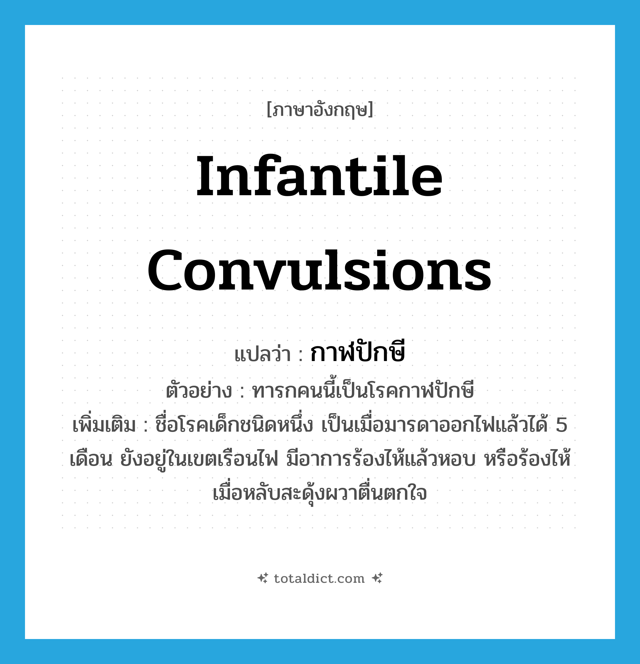 infantile convulsions แปลว่า?, คำศัพท์ภาษาอังกฤษ infantile convulsions แปลว่า กาฬปักษี ประเภท N ตัวอย่าง ทารกคนนี้เป็นโรคกาฬปักษี เพิ่มเติม ชื่อโรคเด็กชนิดหนึ่ง เป็นเมื่อมารดาออกไฟแล้วได้ 5 เดือน ยังอยู่ในเขตเรือนไฟ มีอาการร้องไห้แล้วหอบ หรือร้องไห้เมื่อหลับสะดุ้งผวาตื่นตกใจ หมวด N