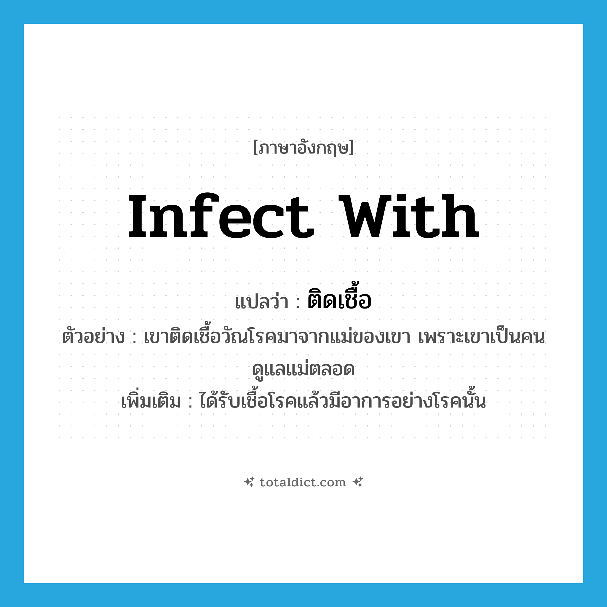 infect with แปลว่า?, คำศัพท์ภาษาอังกฤษ infect with แปลว่า ติดเชื้อ ประเภท V ตัวอย่าง เขาติดเชื้อวัณโรคมาจากแม่ของเขา เพราะเขาเป็นคนดูแลแม่ตลอด เพิ่มเติม ได้รับเชื้อโรคแล้วมีอาการอย่างโรคนั้น หมวด V