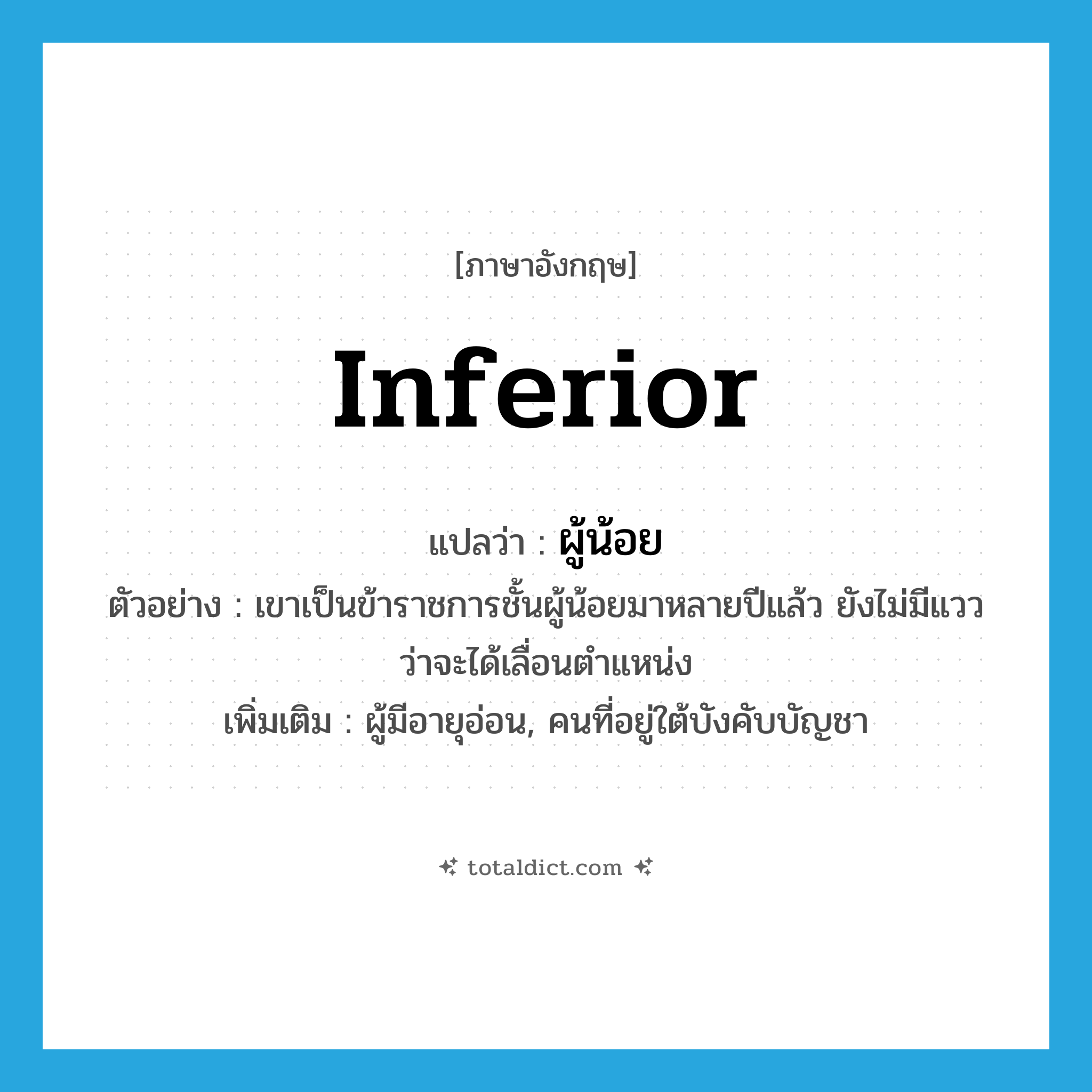 inferior แปลว่า?, คำศัพท์ภาษาอังกฤษ inferior แปลว่า ผู้น้อย ประเภท N ตัวอย่าง เขาเป็นข้าราชการชั้นผู้น้อยมาหลายปีแล้ว ยังไม่มีแววว่าจะได้เลื่อนตำแหน่ง เพิ่มเติม ผู้มีอายุอ่อน, คนที่อยู่ใต้บังคับบัญชา หมวด N