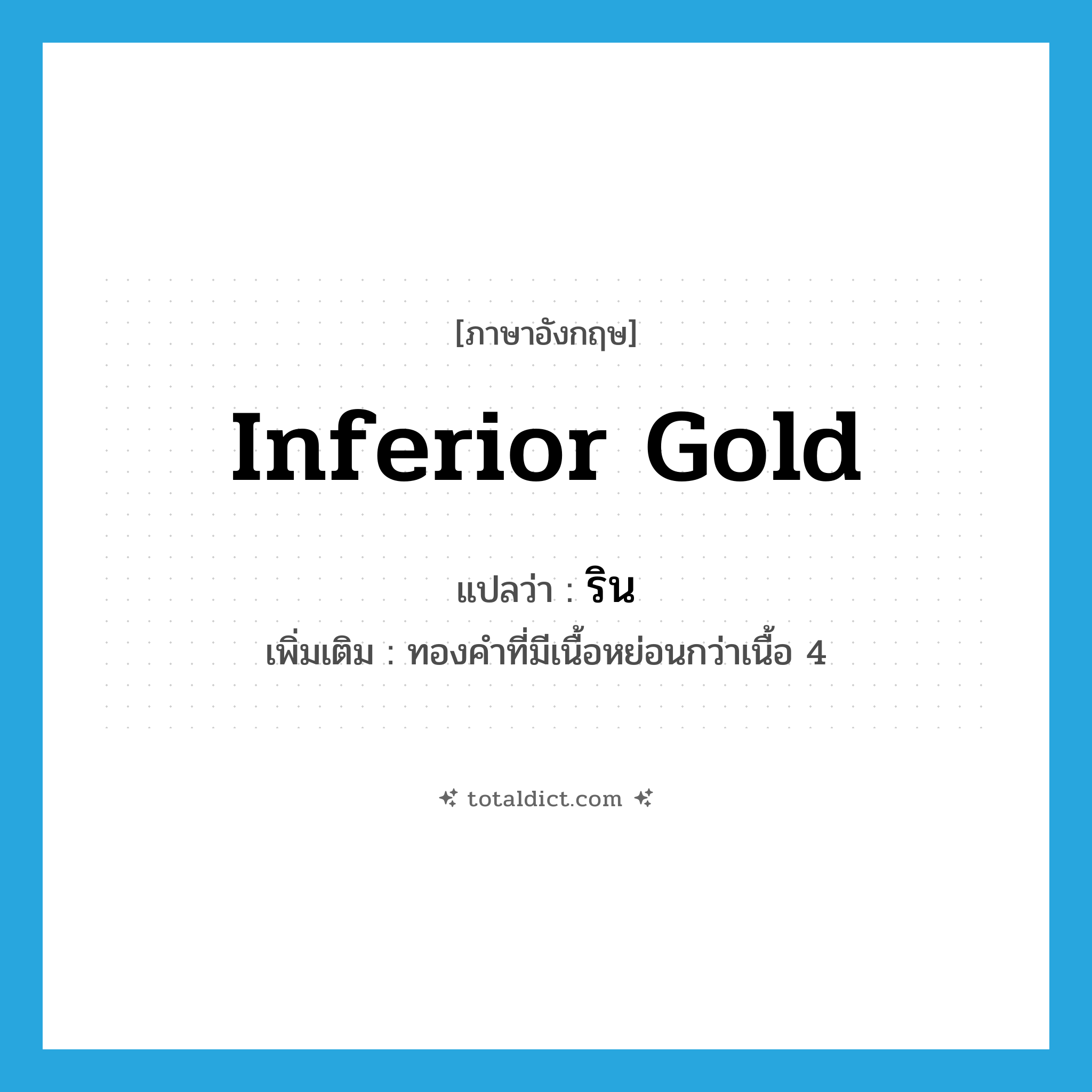 inferior gold แปลว่า?, คำศัพท์ภาษาอังกฤษ inferior gold แปลว่า ริน ประเภท N เพิ่มเติม ทองคำที่มีเนื้อหย่อนกว่าเนื้อ 4 หมวด N