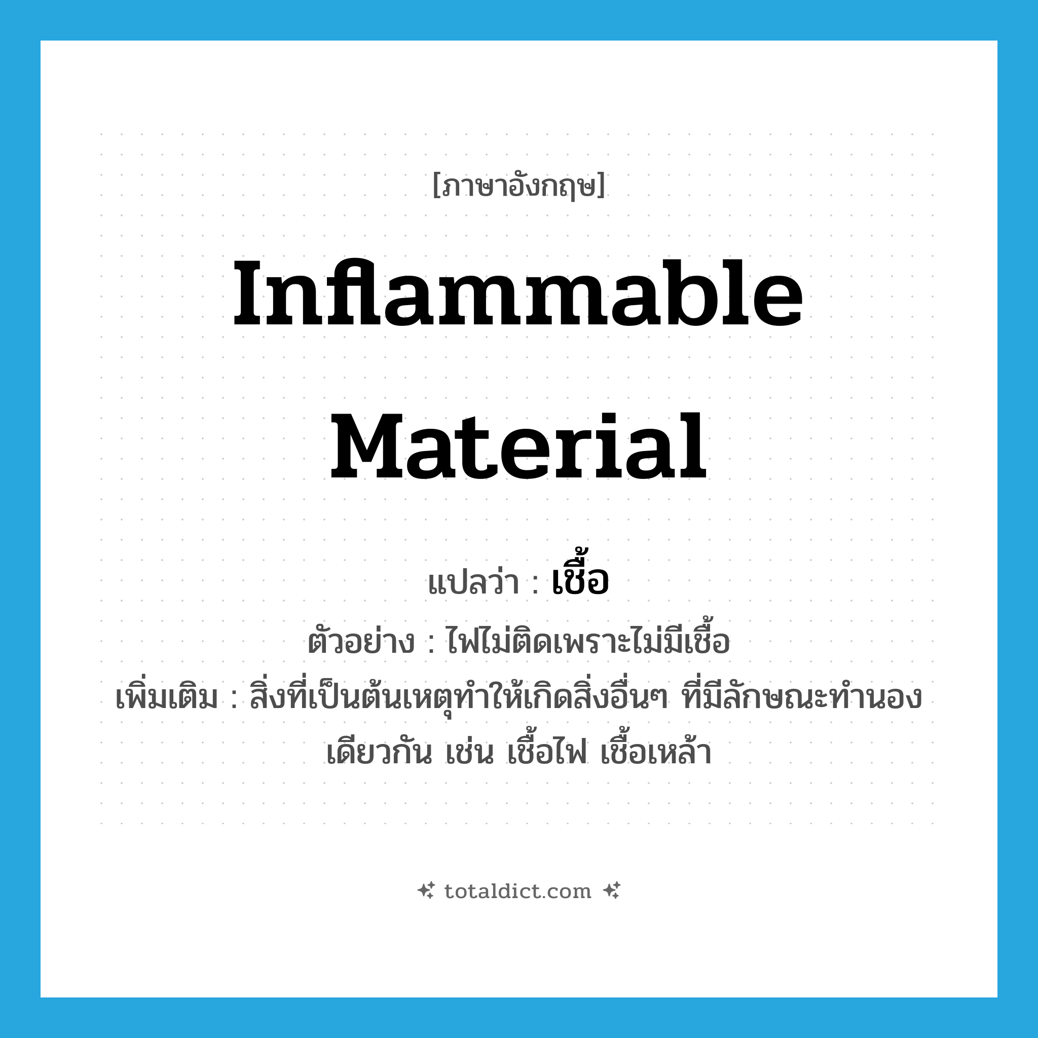 inflammable material แปลว่า?, คำศัพท์ภาษาอังกฤษ inflammable material แปลว่า เชื้อ ประเภท N ตัวอย่าง ไฟไม่ติดเพราะไม่มีเชื้อ เพิ่มเติม สิ่งที่เป็นต้นเหตุทำให้เกิดสิ่งอื่นๆ ที่มีลักษณะทำนองเดียวกัน เช่น เชื้อไฟ เชื้อเหล้า หมวด N