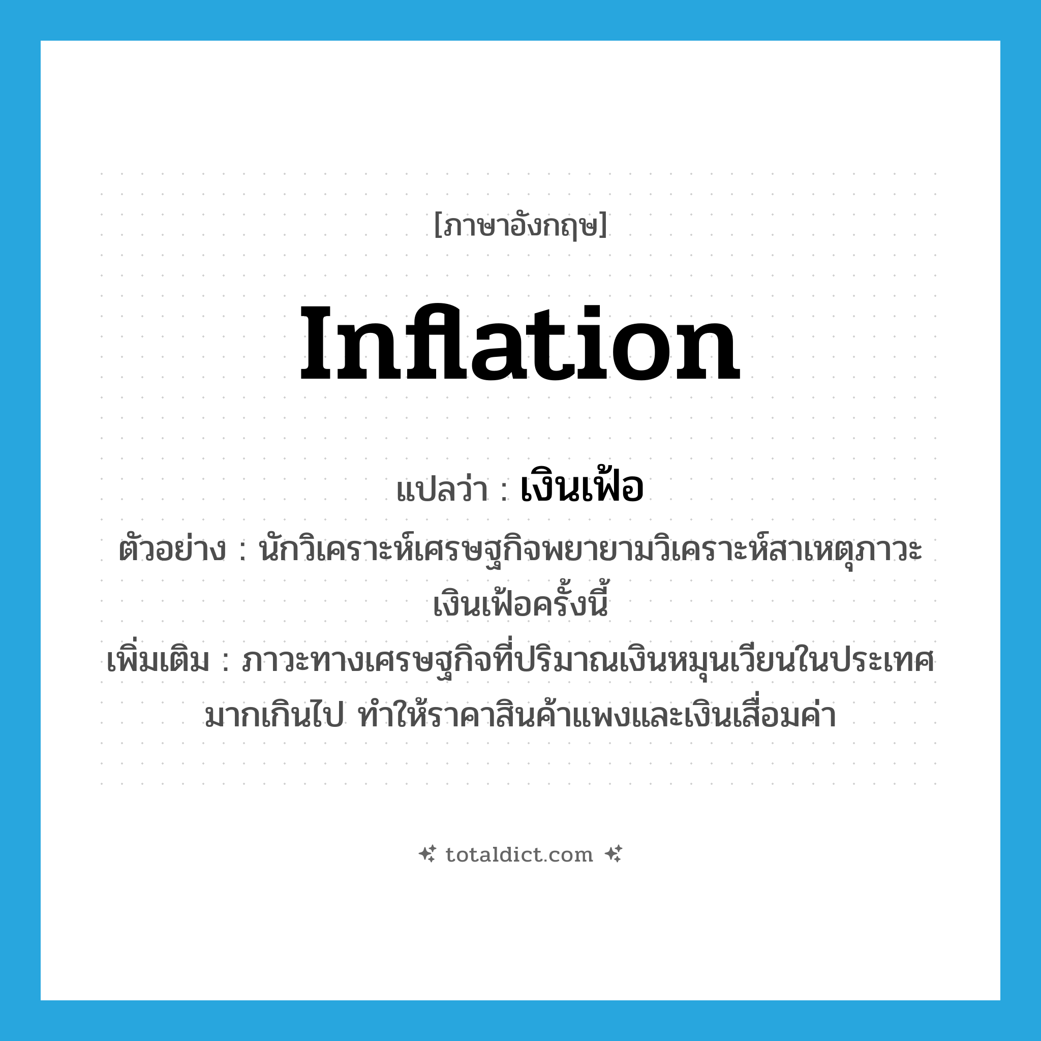 inflation แปลว่า?, คำศัพท์ภาษาอังกฤษ inflation แปลว่า เงินเฟ้อ ประเภท N ตัวอย่าง นักวิเคราะห์เศรษฐกิจพยายามวิเคราะห์สาเหตุภาวะเงินเฟ้อครั้งนี้ เพิ่มเติม ภาวะทางเศรษฐกิจที่ปริมาณเงินหมุนเวียนในประเทศมากเกินไป ทำให้ราคาสินค้าแพงและเงินเสื่อมค่า หมวด N