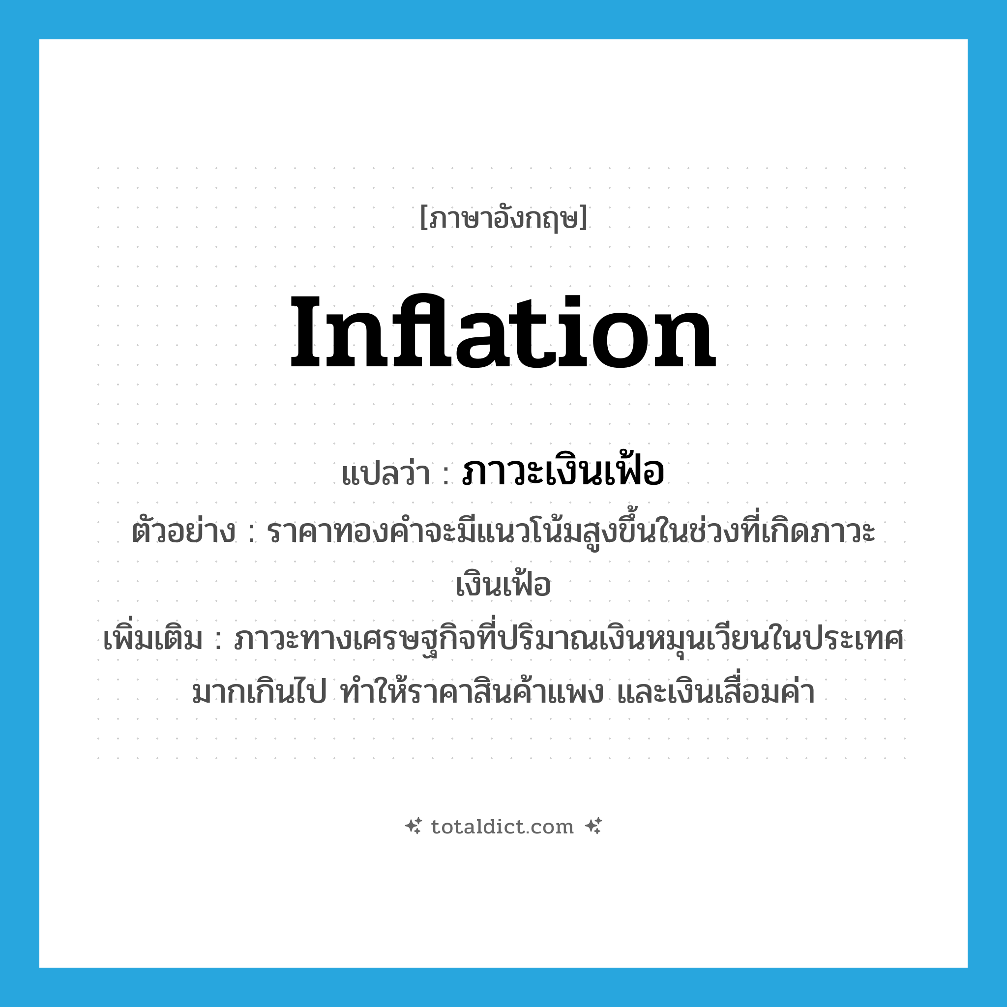 inflation แปลว่า?, คำศัพท์ภาษาอังกฤษ inflation แปลว่า ภาวะเงินเฟ้อ ประเภท N ตัวอย่าง ราคาทองคำจะมีแนวโน้มสูงขึ้นในช่วงที่เกิดภาวะเงินเฟ้อ เพิ่มเติม ภาวะทางเศรษฐกิจที่ปริมาณเงินหมุนเวียนในประเทศมากเกินไป ทำให้ราคาสินค้าแพง และเงินเสื่อมค่า หมวด N