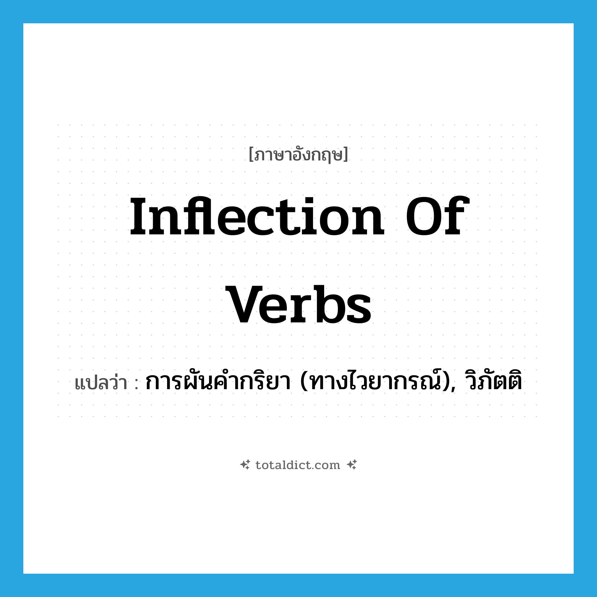 inflection of verbs แปลว่า?, คำศัพท์ภาษาอังกฤษ inflection of verbs แปลว่า การผันคำกริยา (ทางไวยากรณ์), วิภัตติ ประเภท N หมวด N
