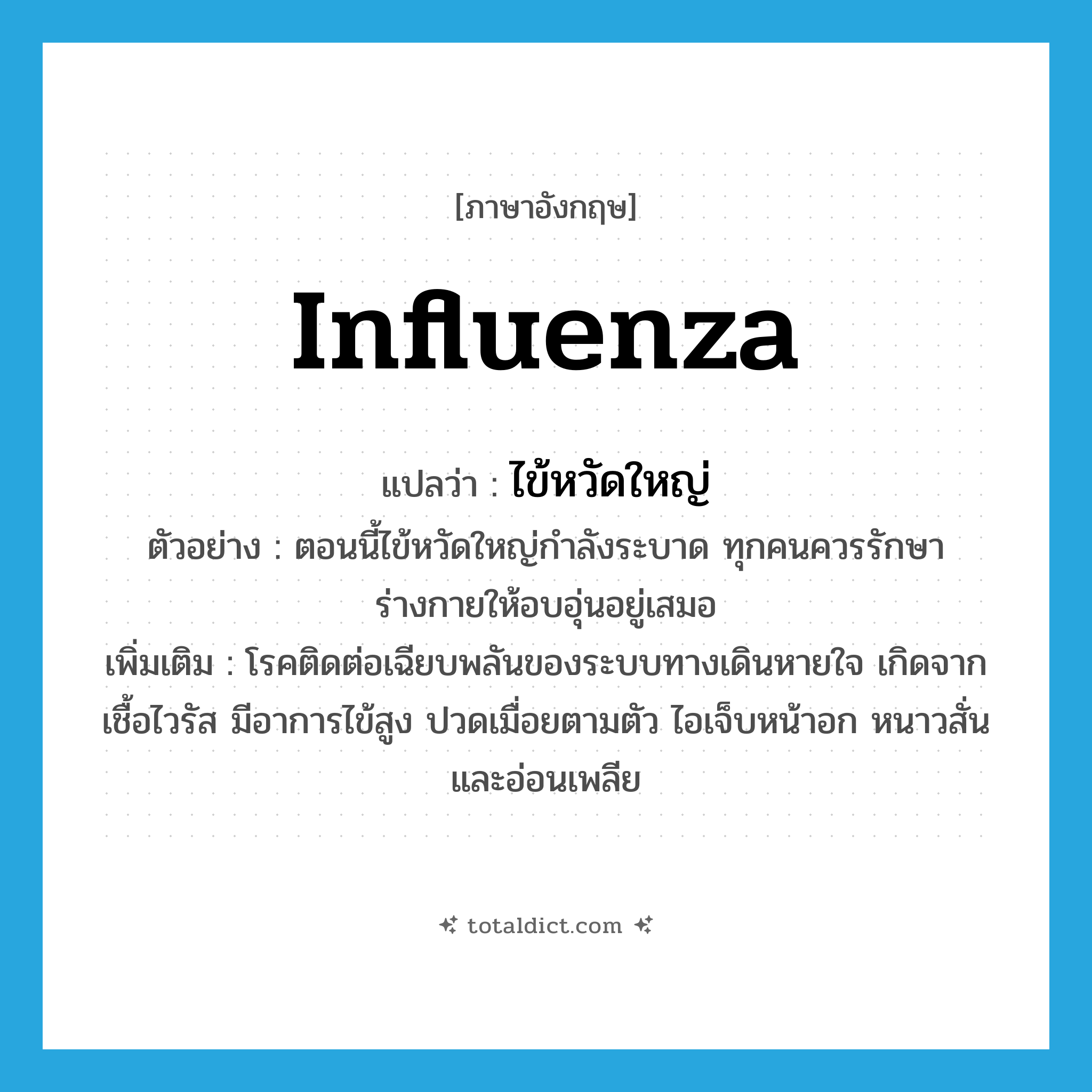 influenza แปลว่า?, คำศัพท์ภาษาอังกฤษ influenza แปลว่า ไข้หวัดใหญ่ ประเภท N ตัวอย่าง ตอนนี้ไข้หวัดใหญ่กำลังระบาด ทุกคนควรรักษาร่างกายให้อบอุ่นอยู่เสมอ เพิ่มเติม โรคติดต่อเฉียบพลันของระบบทางเดินหายใจ เกิดจากเชื้อไวรัส มีอาการไข้สูง ปวดเมื่อยตามตัว ไอเจ็บหน้าอก หนาวสั่นและอ่อนเพลีย หมวด N