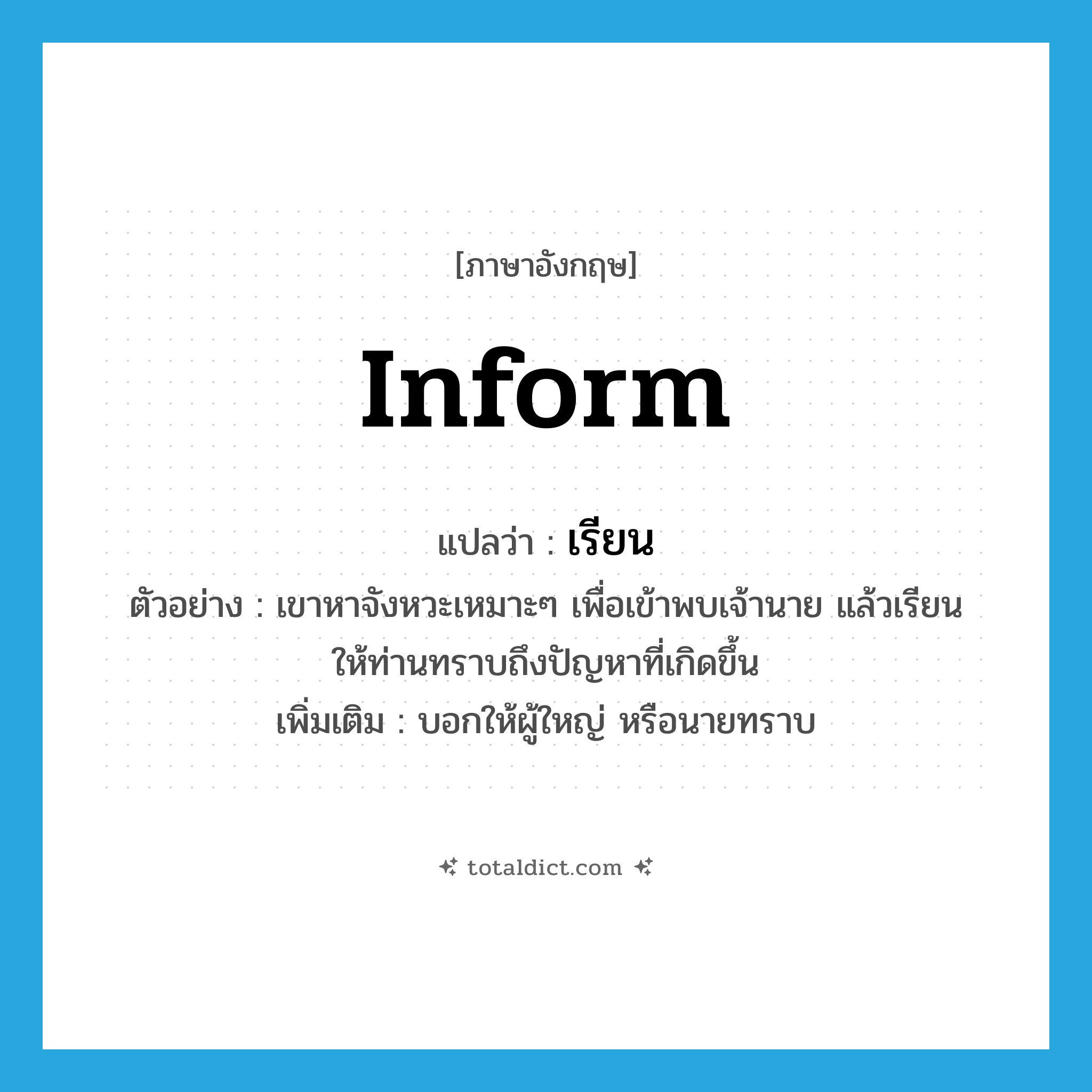 เรียน ภาษาอังกฤษ?, คำศัพท์ภาษาอังกฤษ เรียน แปลว่า inform ประเภท V ตัวอย่าง เขาหาจังหวะเหมาะๆ เพื่อเข้าพบเจ้านาย แล้วเรียนให้ท่านทราบถึงปัญหาที่เกิดขึ้น เพิ่มเติม บอกให้ผู้ใหญ่ หรือนายทราบ หมวด V