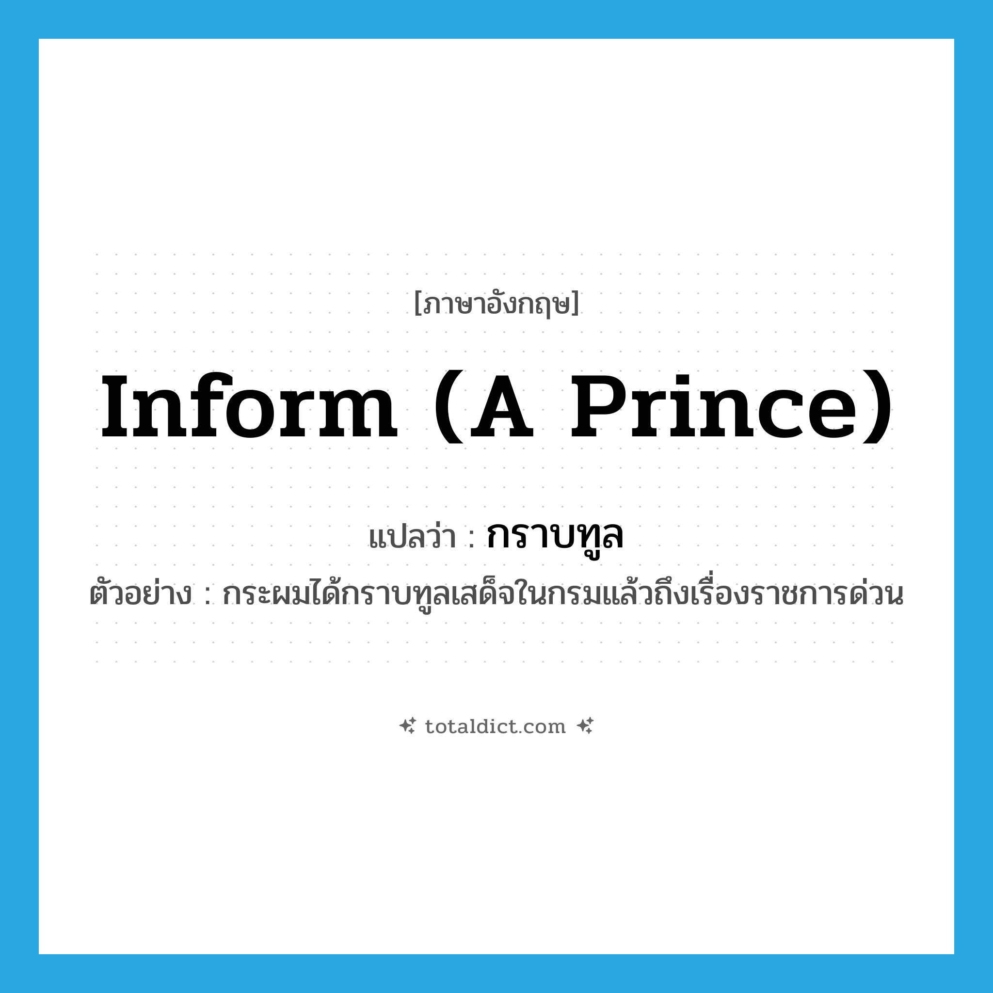 inform (a prince) แปลว่า?, คำศัพท์ภาษาอังกฤษ inform (a prince) แปลว่า กราบทูล ประเภท V ตัวอย่าง กระผมได้กราบทูลเสด็จในกรมแล้วถึงเรื่องราชการด่วน หมวด V