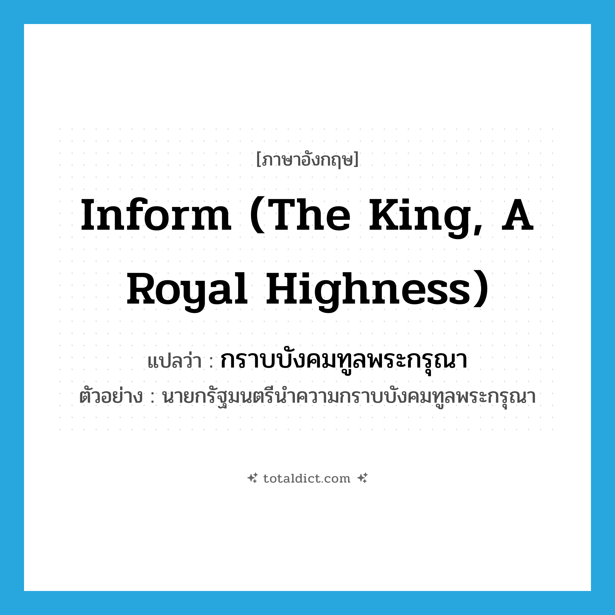 inform (The king, a Royal Highness) แปลว่า?, คำศัพท์ภาษาอังกฤษ inform (The king, a Royal Highness) แปลว่า กราบบังคมทูลพระกรุณา ประเภท V ตัวอย่าง นายกรัฐมนตรีนำความกราบบังคมทูลพระกรุณา หมวด V