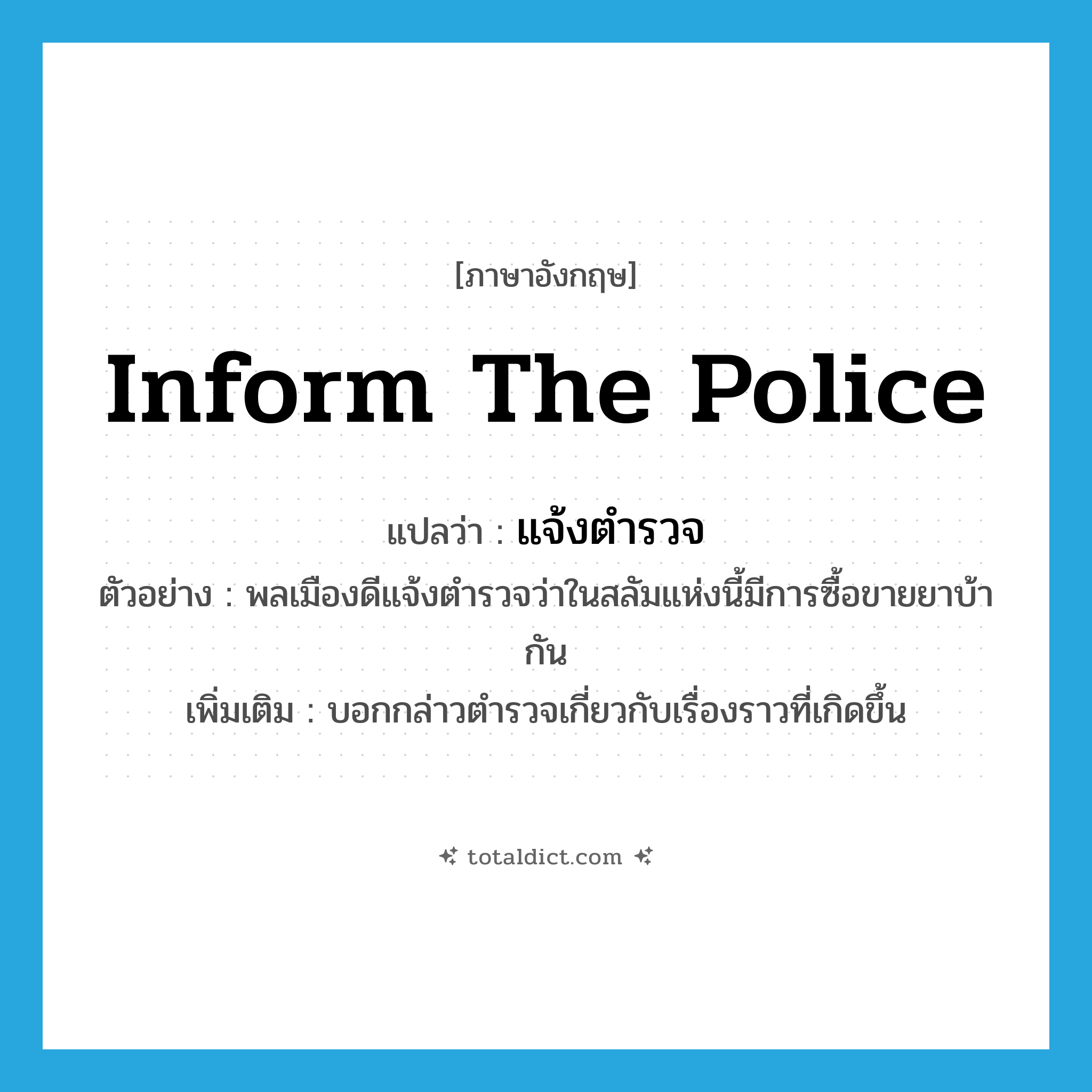 inform the police แปลว่า?, คำศัพท์ภาษาอังกฤษ inform the police แปลว่า แจ้งตำรวจ ประเภท V ตัวอย่าง พลเมืองดีแจ้งตำรวจว่าในสลัมแห่งนี้มีการซื้อขายยาบ้ากัน เพิ่มเติม บอกกล่าวตำรวจเกี่ยวกับเรื่องราวที่เกิดขึ้น หมวด V