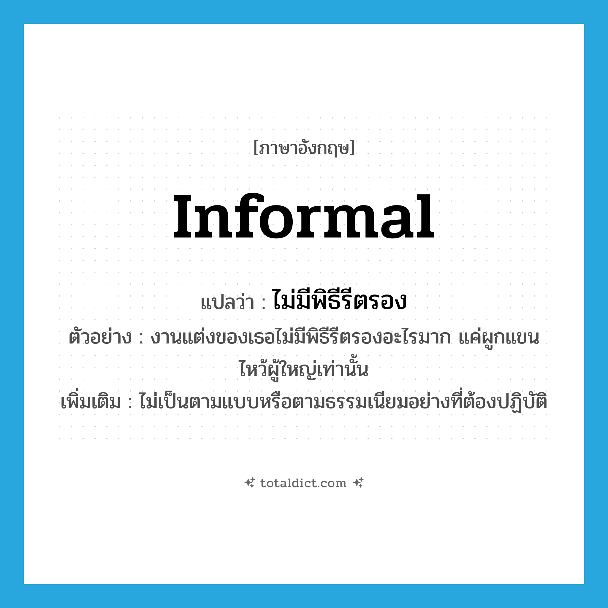informal แปลว่า?, คำศัพท์ภาษาอังกฤษ informal แปลว่า ไม่มีพิธีรีตรอง ประเภท V ตัวอย่าง งานแต่งของเธอไม่มีพิธีรีตรองอะไรมาก แค่ผูกแขน ไหว้ผู้ใหญ่เท่านั้น เพิ่มเติม ไม่เป็นตามแบบหรือตามธรรมเนียมอย่างที่ต้องปฏิบัติ หมวด V