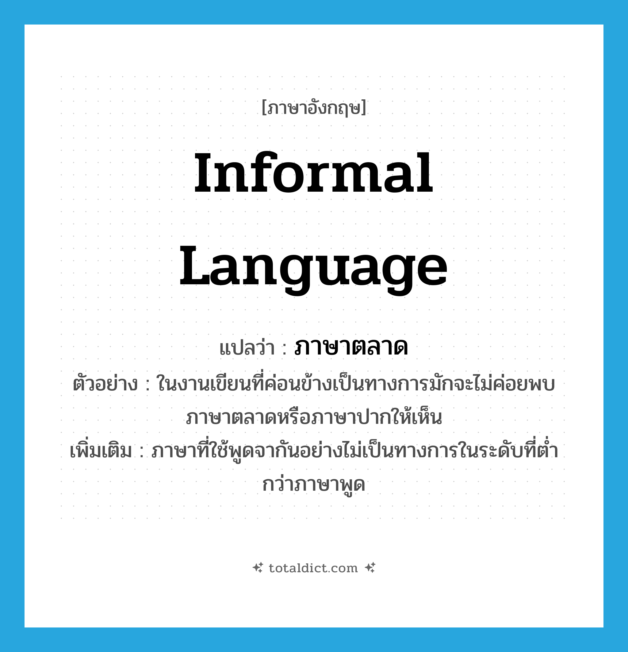 informal language แปลว่า?, คำศัพท์ภาษาอังกฤษ informal language แปลว่า ภาษาตลาด ประเภท N ตัวอย่าง ในงานเขียนที่ค่อนข้างเป็นทางการมักจะไม่ค่อยพบภาษาตลาดหรือภาษาปากให้เห็น เพิ่มเติม ภาษาที่ใช้พูดจากันอย่างไม่เป็นทางการในระดับที่ต่ำกว่าภาษาพูด หมวด N