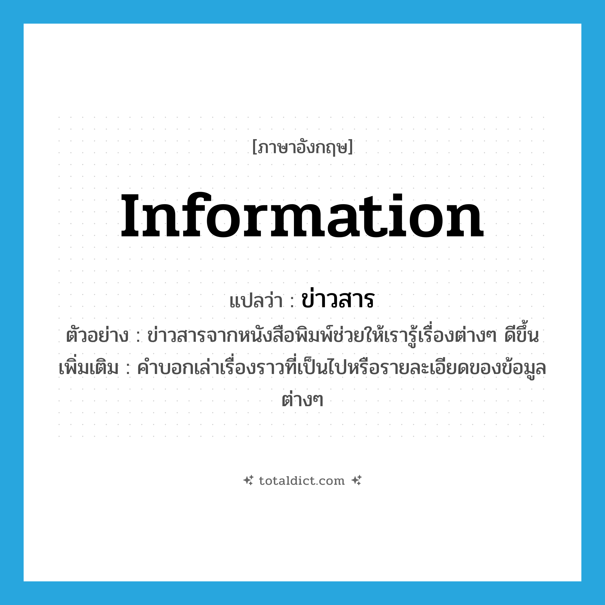 information แปลว่า?, คำศัพท์ภาษาอังกฤษ information แปลว่า ข่าวสาร ประเภท N ตัวอย่าง ข่าวสารจากหนังสือพิมพ์ช่วยให้เรารู้เรื่องต่างๆ ดีขึ้น เพิ่มเติม คำบอกเล่าเรื่องราวที่เป็นไปหรือรายละเอียดของข้อมูลต่างๆ หมวด N