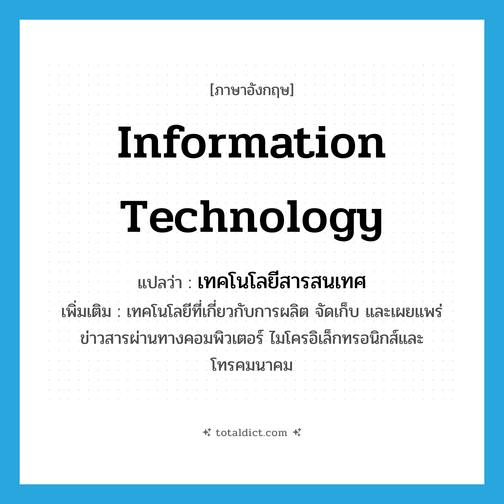 information technology แปลว่า?, คำศัพท์ภาษาอังกฤษ information technology แปลว่า เทคโนโลยีสารสนเทศ ประเภท N เพิ่มเติม เทคโนโลยีที่เกี่ยวกับการผลิต จัดเก็บ และเผยแพร่ข่าวสารผ่านทางคอมพิวเตอร์ ไมโครอิเล็กทรอนิกส์และโทรคมนาคม หมวด N