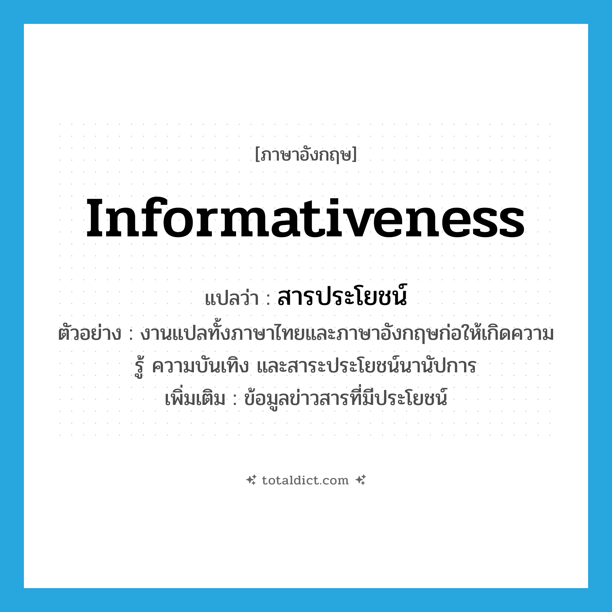 informativeness แปลว่า?, คำศัพท์ภาษาอังกฤษ informativeness แปลว่า สารประโยชน์ ประเภท N ตัวอย่าง งานแปลทั้งภาษาไทยและภาษาอังกฤษก่อให้เกิดความรู้ ความบันเทิง และสาระประโยชน์นานัปการ เพิ่มเติม ข้อมูลข่าวสารที่มีประโยชน์ หมวด N