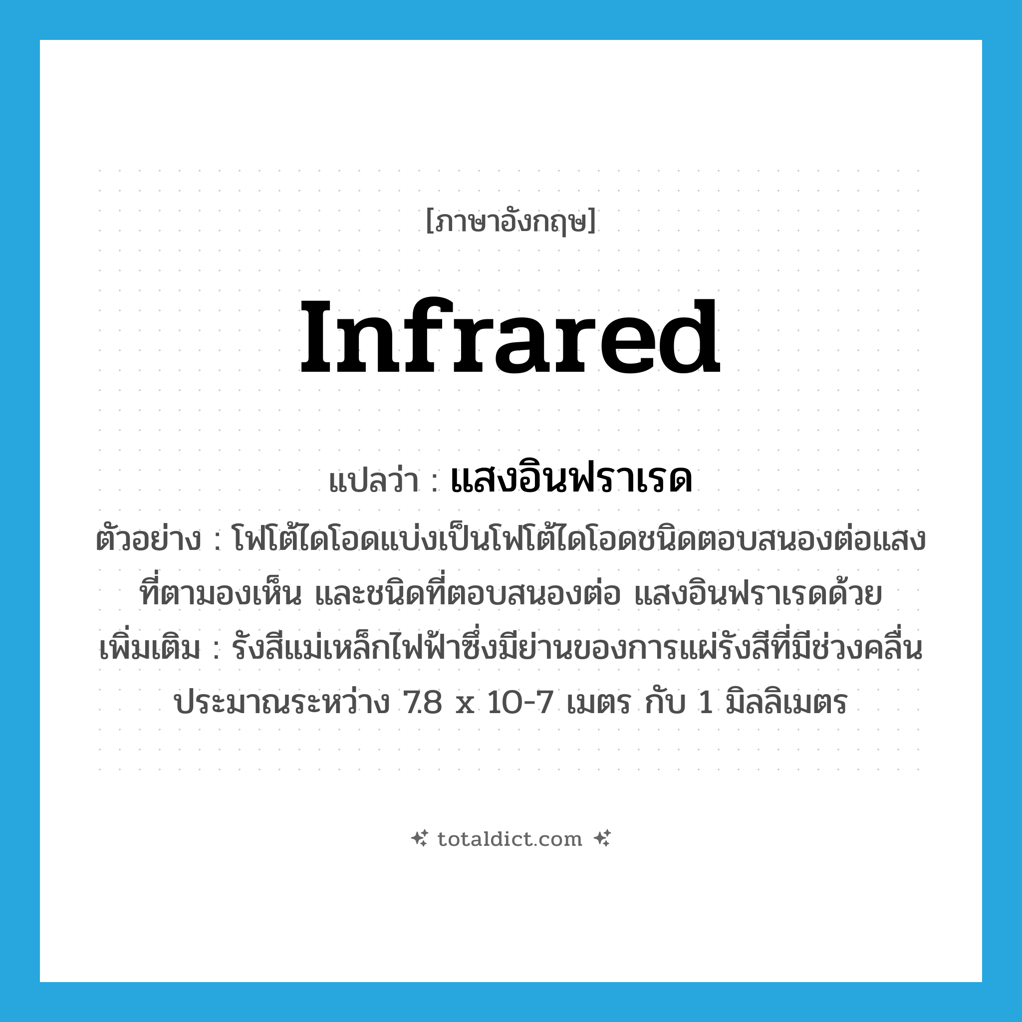 infrared แปลว่า?, คำศัพท์ภาษาอังกฤษ infrared แปลว่า แสงอินฟราเรด ประเภท N ตัวอย่าง โฟโต้ไดโอดแบ่งเป็นโฟโต้ไดโอดชนิดตอบสนองต่อแสงที่ตามองเห็น และชนิดที่ตอบสนองต่อ แสงอินฟราเรดด้วย เพิ่มเติม รังสีแม่เหล็กไฟฟ้าซึ่งมีย่านของการแผ่รังสีที่มีช่วงคลื่นประมาณระหว่าง 7.8 x 10-7 เมตร กับ 1 มิลลิเมตร หมวด N