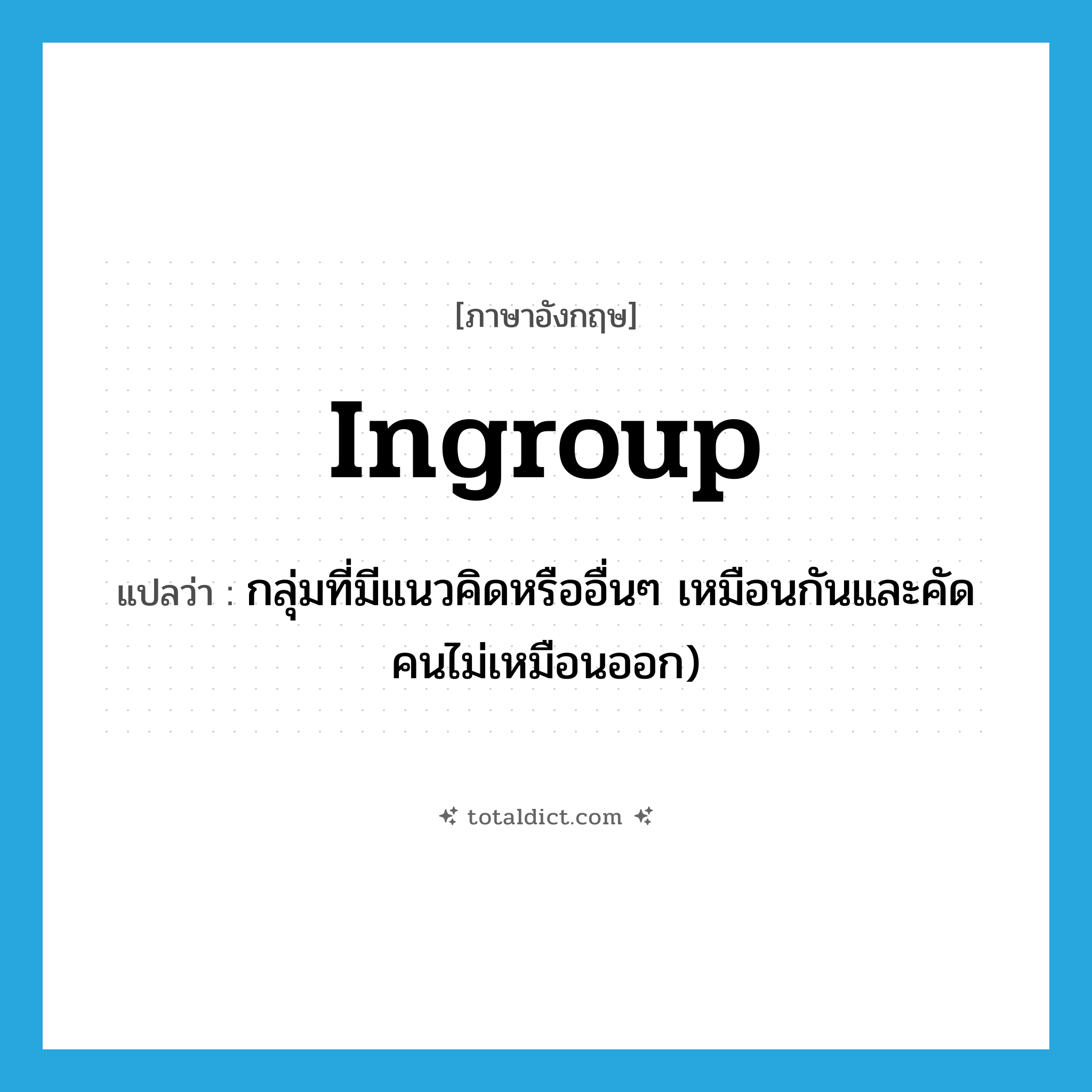 ingroup แปลว่า?, คำศัพท์ภาษาอังกฤษ ingroup แปลว่า กลุ่มที่มีแนวคิดหรืออื่นๆ เหมือนกันและคัดคนไม่เหมือนออก) ประเภท N หมวด N