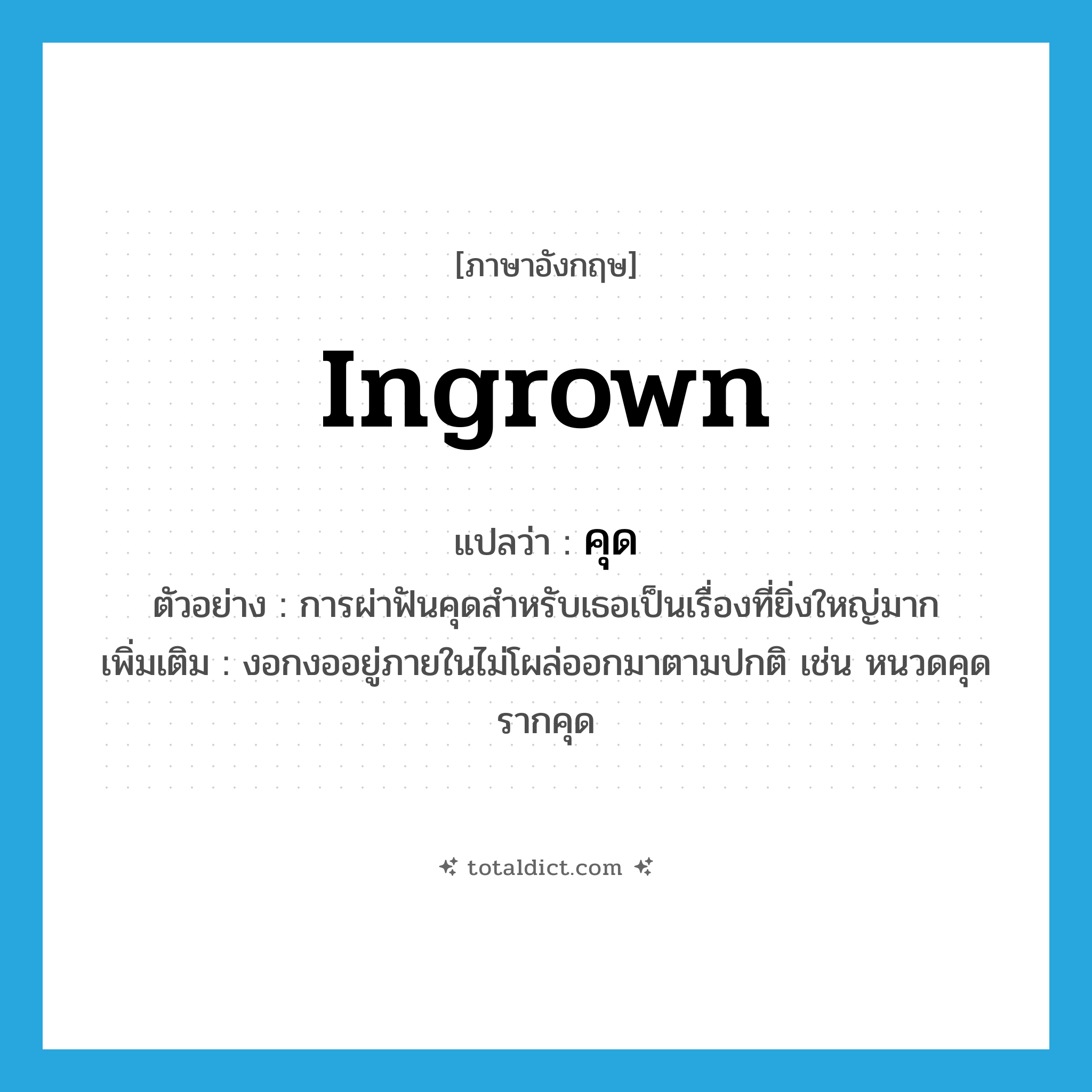 คุด ภาษาอังกฤษ?, คำศัพท์ภาษาอังกฤษ คุด แปลว่า ingrown ประเภท ADJ ตัวอย่าง การผ่าฟันคุดสำหรับเธอเป็นเรื่องที่ยิ่งใหญ่มาก เพิ่มเติม งอกงออยู่ภายในไม่โผล่ออกมาตามปกติ เช่น หนวดคุด รากคุด หมวด ADJ