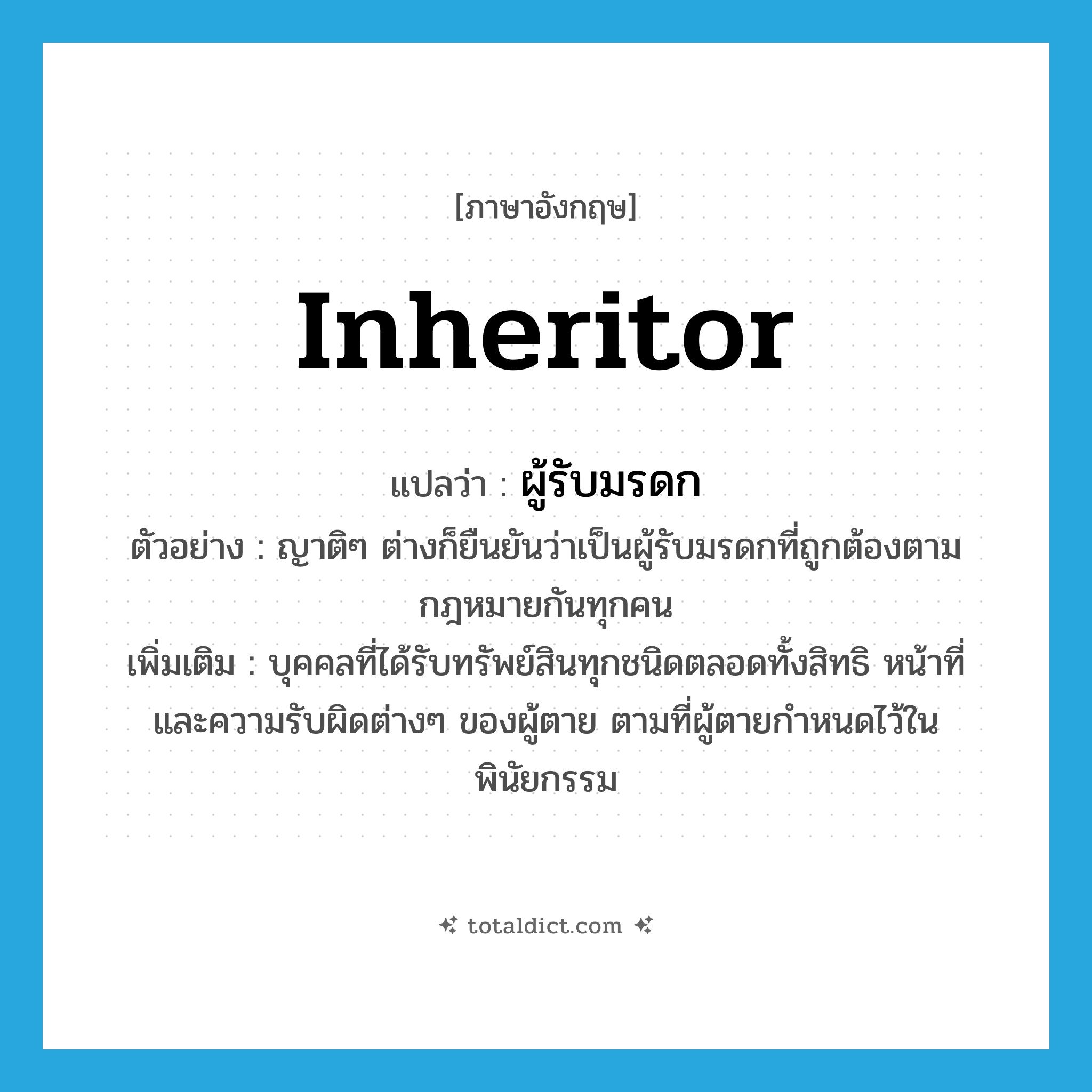 inheritor แปลว่า?, คำศัพท์ภาษาอังกฤษ inheritor แปลว่า ผู้รับมรดก ประเภท N ตัวอย่าง ญาติๆ ต่างก็ยืนยันว่าเป็นผู้รับมรดกที่ถูกต้องตามกฎหมายกันทุกคน เพิ่มเติม บุคคลที่ได้รับทรัพย์สินทุกชนิดตลอดทั้งสิทธิ หน้าที่ และความรับผิดต่างๆ ของผู้ตาย ตามที่ผู้ตายกำหนดไว้ในพินัยกรรม หมวด N